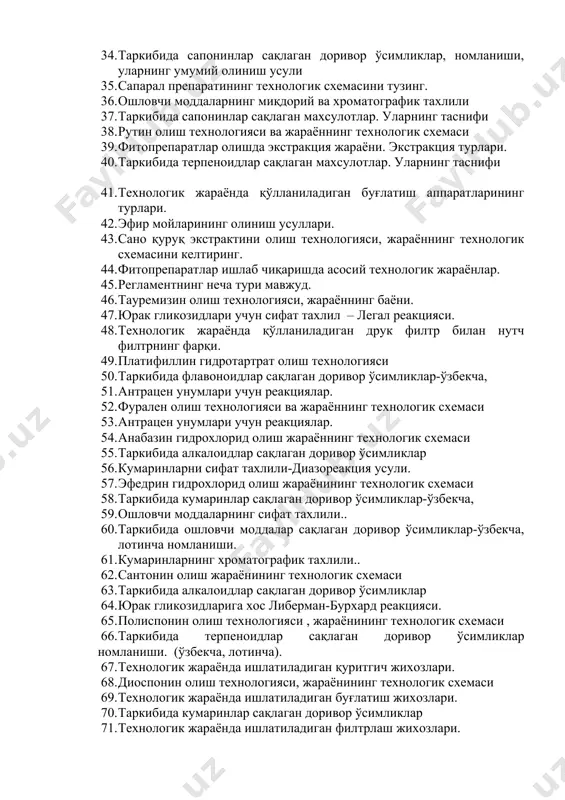 ловчи моддалар сақлаган доривор ўсимликлар, номланиши, уларнинг умумий олиниш усули 1. стероид гликозидлар. либерман-бурхард реакцияси 1. антрацен унумларининг миқдорий ва хроматографик тахлили 1. полиспонин олиш технологияси ва жараённинг технологик схемаси. 1. гликозидлар таснифи, тиббиётда ишлатилиши 1. таркибида сапонинлар сақлаган доривор ўсимликлар, номланиши, уларнинг умумий олиниш усули 1. сапарал препаратининг технологик схемасини тузинг. 1. ошловчи моддаларнинг миқдорий ва хроматографик тахлили 1. таркибида сапонинлар сақлаган махсулотлар. уларнинг таснифи 1. рутин олиш технологияси ва жараённинг технологик схемаси 1. фитопрепаратлар олишда экстракция жараёни. экстракция турлари. 1. таркибида терпеноидлар сақлаган махсулотлар. уларнинг таснифи 1. технологик жараёнда қўлланиладиган буғлатиш аппаратларининг турлари. 1. эфир мойларининг олиниш усуллари. 1. сано қуруқ экстрактини олиш технологияси, жараённинг технологик схемасини келтиринг. 1. фитопрепаратлар ишлаб чиқаришда асосий технологик жараёнлар. 1. регламентнинг неча тури мавжуд. 1. тауремизин олиш технологияси, жараённинг баёни. 1. юрак гликозидлари учун сифат тахлил – легал реакцияси. 1. технологик жараёнда қўлланиладиган друк филтр билан нутч филтрнинг фарқи. 1. платифиллин гидротартрат …