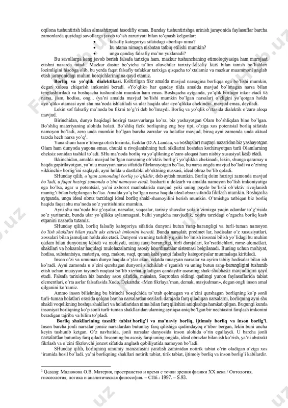 gaytiradi, eski muammolarning odatdagi talqinini o’zgartiradi, aniq fanlarning metodlari bilan amalga tatbiq etiladigan yangi yechimlar ustida ijodiy izlanishga da’vat etadi. shu tariqa falsafa evristik va metodologik rolni bajarar ekan, ayni zamonda o’zi ham tabiatshunoslik oluvchi ishonchli natijalarga muhtoj bo’ladi va ulardan yangi nazariyalar tuzish uchun asos sifatida foydalanadi. shu sababli biz borliqning asosiy shakllari va fundamental asoslarini falsafa nuqtayi nazaridan o’rganar ekanmiz, albatta yo ishonchliligi shubha uyg’otmaydigan, yo borliqni yaxshiroq tushuntirgani uchun qabul qilinadigan tabiiy-ilmiy material va daliliy ma’lumotlarga tayanamiz. falsafa tarixida borliq muammosi. o’quv kurslarida asosiy falsafiy muammolarni o’rganish odatda ontologiyadan boshlanadi. ontologiya falsafiy bilimlarning alohida sohasi bo’lib, unda borliq va yo’qlik, mavjudlik va nomavjudlik muammolariga doir masalalarning keng doirasi o’rganiladi, shuningdek mavjudlik sifatiga ega bo’lgan barcha narsalarning mohiyati aniqlanadi. «ontologiya» atamasi falsafada faqat xvii asrdan beri ishlatiladi, lekin u yunoncha o’zaklarga ega bo’lib (ontos – borliq, logos – so’z, ta’limot), borliq haqidagi ta’limot degan ma’noni anglatadi. ontologiya falsafada …