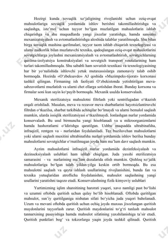 ularni kattagina zaxirasiii yaratmoq lozim. ma’lumki, rivojlangan mamlakatlarning davlat zaxirasida axolini 10 yil ichida ta’minlashga yetarli oziq-ovqat zaxirasi bo‘lmog‘i lozim. ayniqsa bu xol aholi zich joylashgan katta shaharlar va ishlab chiqarish markazlari uchun muxim axamiyatga egadir. uni tashkil qilish uchun birdan bir vosita mahsulotlarga sovuqlik yordamida ishlov berishdan iborat. sun’iy sovuq manba’ini qo‘llash faqat oziq-ovqat sanoatini rivojlanganligi emas, balki xalq xo‘jaligining o‘zga soxalarini (kimyo va oziq- ovqat sanoati, transport, tibbiyot, havoni kondensionerlash, sport komplekslari vx.) ham taraqqiy etganligini dalolatidir. hozirgi kunda sovuqlik xo‘jaligining rivojlanishi uchun oziq-ovqat mahsulotlariga sovuqlik yordamida ishlov berishni takomillashtirishga va saqlashga, iste’mol uchun tayyor bo‘lgan muzlatilgan mahsulotlarin ishlab chiqarishga va shu maqsadlarda yangi jixozlar yaratishga, hamda sanoatni mexanizatsiyalash va avtomatlashtirishga aloxhida talablar yaratilmoqda. shu bilan birga sovuqlik mashina qurilmalari, tayyor taom ishlab chiqarish texnologiyasi va ularni zudkorlik bilan muzlatuvchi texnika, qadoqlangan oziq-ovqat mahsulotlarini sovutgichlarga joylashni mexanizatsiyalash va avtomatlashtirish, sovutgichlarning qurilma-izolyatsiya konstruksiyalari va sovutgich transport vositalarining ham turlari …