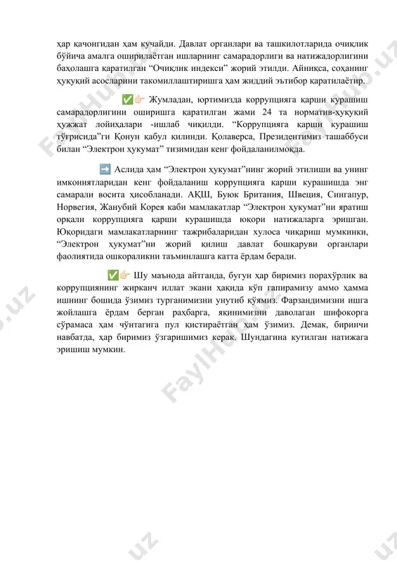 а қарши кураш ҳар қачонгидан ҳам кучайди. давлат органлари ва ташкилотларида очиқлик бўйича амалга оширилаётган ишларнинг самарадорлиги ва натижадорлигини баҳолашга қаратилган “очиқлик индекси” жорий этилди. айниқса, соҳанинг ҳуқуқий асосларини такомиллаштиришга ҳам жиддий эътибор қаратилаётир. ✅👉🏻 жумладан, юртимизда коррупцияга қарши курашиш самарадорлигини оширишга қаратилган жами 24 та норматив-ҳуқуқий ҳужжат лойиҳалари -ишлаб чиқилди. “коррупцияга қарши курашиш тўғрисида”ги қонун қабул қилинди. қолаверса, президентимиз ташаббуси билан “электрон ҳукумат” тизимидан кенг фойдаланилмоқда. ➡️ аслида ҳам “электрон ҳукумат”нинг жорий этилиши ва унинг имкониятларидан кенг фойдаланиш коррупцияга қарши курашишда энг самарали восита ҳисобланади. ақш, буюк британия, швеция, сингапур, норвегия, жанубий корея каби мамлакатлар “электрон ҳукумат”ни яратиш орқали коррупцияга қарши курашишда юқори натижаларга эришган. юқоридаги мамлакатларнинг тажрибаларидан хулоса чиқариш мумкинки, “электрон ҳукумат”ни жорий қилиш давлат бошқаруви органлари фаолиятида ошкораликни таъминлашга катта ёрдам беради. ✅👉🏻 шу маънода айтганда, бугун ҳар биримиз порахўрлик ва коррупциянинг жирканч иллат экани ҳақида кўп гапирамизу аммо ҳамма ишнинг бошида ўзимиз турганимизни унутиб қўямиз. фарзандимизни …