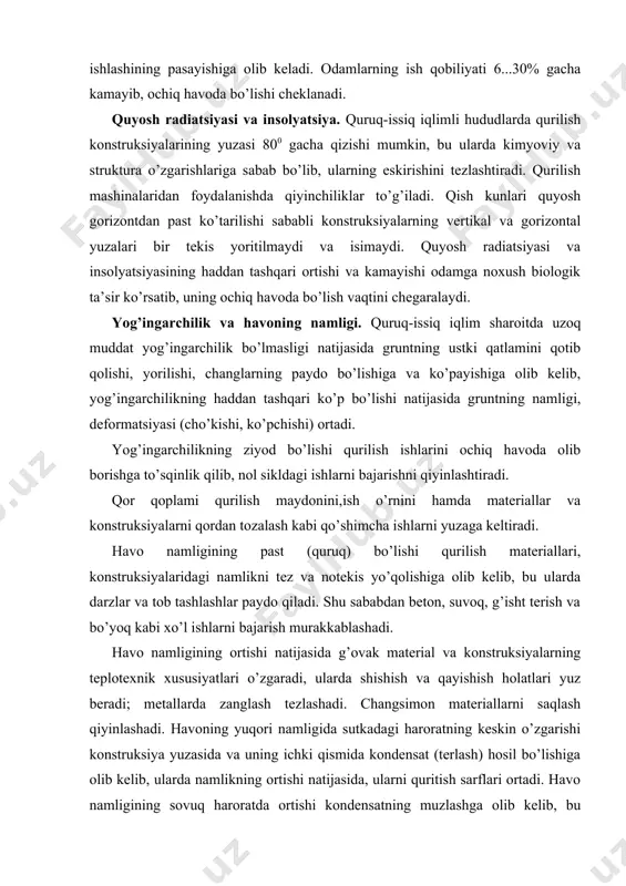 lari o’zgaradi, ularda shishish va qayishish holatlari yuz beradi; metallarda zanglash tezlashadi. changsimon materiallarni saqlash qiyinlashadi. havoning yuqori namligida sutkadagi haroratning keskin o’zgarishi konstruksiya yuzasida va uning ichki qismida kondensat (terlash) hosil bo’lishiga olib kelib, ularda namlikning ortishi natijasida, ularni quritish sarflari ortadi. havo namligining sovuq haroratda ortishi kondensatning muzlashga olib kelib, bu konstruksiyalarda ichki zo’riqishlar hosil qiladi, bu esa konstruksiyalarning buzilishini tezlashtiradi. quruq va o’ta nam havo odamga noxush ta’sir etib – ortiqcha terlash, chanqash va charchash kabi holatlar ro’y berib, bu odamning ish qobiliyatini 740% ga pasaytirishi mumkin. shamol tarzi (rejimi) va chang to’zon. nam iqlimli hududlarda shamol konstruksiyalarning qurishini tezlashtiradi. qurg’oqchil hududlarda shamol gruntning ustki qatlamlarini yemirib, grunt zarrachalarni ko’chirib chang-to’zon ko’taradi. shamol ta’siridan ko’tarilgan chang, grunt zarralari, qor qurilish maydonini, konstruksiyalar yuzasini, mashina uzellari, detallarini qoplaydi. grunt, qor ko’chkilarini oldini olishga, konstruksiyalar, transport kommunikatsiyasi yuzalarini tozalashga qo’shimcha sarflar qilishga to’g’ri keladi. kuchli shamollar qurilish mashinalaridan foydalanishni, …