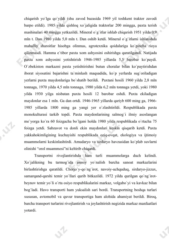 g`i ilmiy asoslangan me`yorga ko`ra 60 foizgacha bo`lgani holda 1980 yilda respublikada o`rtacha 75 foizga yetdi. sabzavot va donli ekin maydonlari keskin qisqarib ketdi. paxta yakkahokimligining kuchayishi respublikada oziq-ovqat, ekologiya va ijtimoiy muammolarni keskinlashtirdi. amudaryo va sirdaryo havzasidan ko`plab suvlarni olinishi “orol muammosi”ni keltirib chiqardi. transportni rivojlantirishda ham turli muammolarga duch kelindi. xo`jalikning bu tarmog`ida asosiy yo`nalish barcha sanoat markazlarini birlashtirishga qaratildi. chorjo`y-qo`ng`irot, navoiy-uchquduq, sirdaryo-jizzax, samarqand-qarshi temir yo`llari qurib bitkazildi. 1972 yilda qurilgan qo`ng`irot-beynov temir yo`li o`rta osiyo respublikalarini markaz, volgabo`yi va kavkaz bilan bog`ladi. havo transporti ham yuksalish sari bordi. transportning boshqa turlari xususan, avtomobil va quvur transportiga ham alohida ahamiyat berildi. biroq, barcha transport turlarini rivojlantirish va joylashtirish negizida markaz manfaatlari yotardi. xx asr 80-yillarining o`rtalaridan o`zbekiston iqtisodiyotining yangi taraqqiyot davri boshlandi. ammo, respublika xo`jaligi birmuncha yutuqlarga erishgan bo`lsada, u sobiq ittifoqning asosan xom ashyoga ixtisoslashgan, ko`plab arzon paxta, ipak, qorako`l teri va boshqa mahsulotlar yetkazib beruvchi o`lkasi …