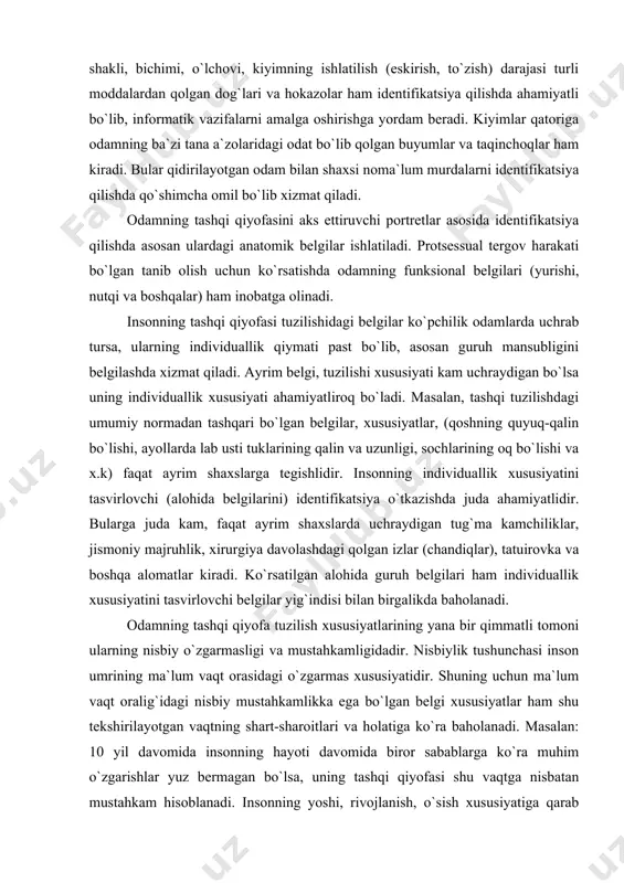 larining qalin va uzunligi, sochlarining oq bo`lishi va x.k) faqat ayrim shaxslarga tegishlidir. insonning individuallik xususiyatini tasvirlovchi (alohida belgilarini) identifikatsiya o`tkazishda juda ahamiyatlidir. bularga juda kam, faqat ayrim shaxslarda uchraydigan tug`ma kamchiliklar, jismoniy majruhlik, xirurgiya davolashdagi qolgan izlar (chandiqlar), tatuirovka va boshqa alomatlar kiradi. ko`rsatilgan alohida guruh belgilari ham individuallik xususiyatini tasvirlovchi belgilar yig`indisi bilan birgalikda baholanadi. odamning tashqi qiyofa tuzilish xususiyatlarining yana bir qimmatli tomoni ularning nisbiy o`zgarmasligi va mustahkamligidadir. nisbiylik tushunchasi inson umrining ma`lum vaqt orasidagi o`zgarmas xususiyatidir. shuning uchun ma`lum vaqt oralig`idagi nisbiy mustahkamlikka ega bo`lgan belgi xususiyatlar ham shu tekshirilayotgan vaqtning shart-sharoitlari va holatiga ko`ra baholanadi. masalan: 10 yil davomida insonning hayoti davomida biror sabablarga ko`ra muhim o`zgarishlar yuz bermagan bo`lsa, uning tashqi qiyofasi shu vaqtga nisbatan mustahkam hisoblanadi. insonning yoshi, rivojlanish, o`sish xususiyatiga qarab ba`zi tana qismlari o`zgarishi mumkin. ba`zi qismlari esa umr bo`yi shaklining asosiy xususiyatini yo`qotmaydi. masalan, yuz tuzilishi insonning 20-25 yoshlarida shakllanib …