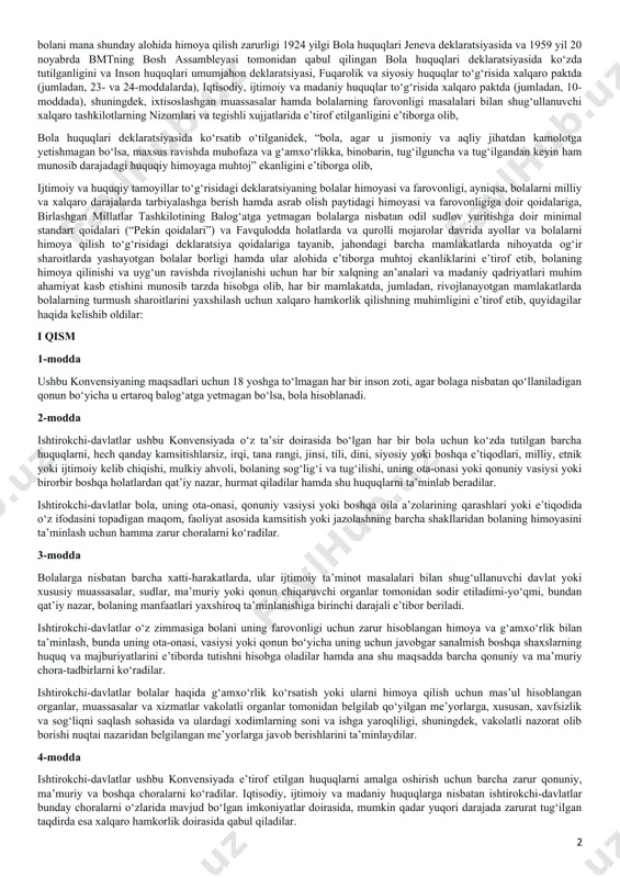 ngan g‘oyalar ruhida, ayniqsa, tinchlik, qadr-qimmat, sabr-toqat, erkinlik, tenglik va birdamlik ruhida tarbiyalanishi lozimligini hisobga olib, bolani mana shunday alohida himoya qilish zarurligi 1924 yilgi bola huquqlari jeneva deklaratsiyasida va 1959 yil 20 noyabrda bmtning bosh assambleyasi tomonidan qabul qilingan bola huquqlari deklaratsiyasida ko‘zda tutilganligini va inson huquqlari umumjahon deklaratsiyasi, fuqarolik va siyosiy huquqlar to‘g‘risida xalqaro paktda (jumladan, 23- va 24-moddalarda), iqtisodiy, ijtimoiy va madaniy huquqlar to‘g‘risida xalqaro paktda (jumladan, 10-moddada), shuningdek, ixtisoslashgan muassasalar hamda bolalarning farovonligi masalalari bilan shug‘ullanuvchi xalqaro tashkilotlarning nizomlari va tegishli xujjatlarida e’tirof etilganligini e’tiborga olib, bola huquqlari deklaratsiyasida ko‘rsatib o‘tilganidek, “bola, agar u jismoniy va aqliy jihatdan kamolotga yetishmagan bo‘lsa, maxsus ravishda muhofaza va g‘amxo‘rlikka, binobarin, tug‘ilguncha va tug‘ilgandan keyin ham munosib darajadagi huquqiy himoyaga muhtoj” ekanligini e’tiborga olib, ijtimoiy va huquqiy tamoyillar to‘g‘risidagi deklaratsiyaning bolalar himoyasi va farovonligi, ayniqsa, bolalarni milliy va xalqaro darajalarda tarbiyalashga berish hamda asrab olish paytidagi himoyasi va farovonligiga doir …