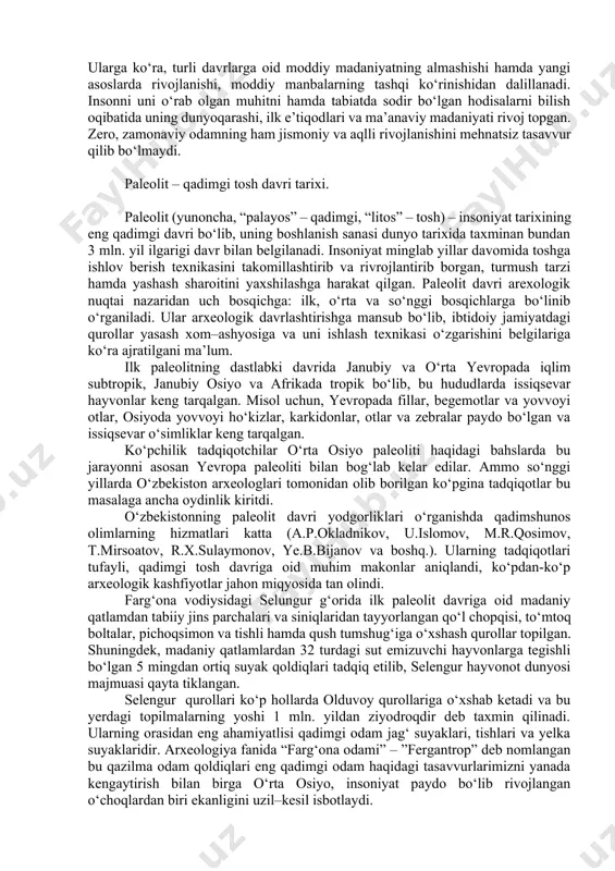 m dafn etilganligi aniqlangan. olimlar g‘ordan topilgan odam skelet suyaklari qoldiqlari asosida uning tashqi qiyofasini tikladilar. kromanon g‘orida topilgan odam “kromanon odami”, ya’ni homo sapiens (aql–idrokli odam) deb ataldi. zamonaviy odam dastlabki vakillarining suyak qoldiqlari bugungi kunda yer yuzining yuzdan ziyod makonlaridan ochib o‘rganilgan. kromanon odami zamonasiga kelib insonning biologik va jismoniy qiyofasi hozirgi zamon odamidan farq qilmaydigan darajada edi. kromanonlar davrida urug‘chilik jamoasi vujudga keladi. yuqorida odamning paydo bo‘lishi va rivojlanishi masalasiga qisqa ta’rif berildi. mazkur mavzu o‘ta bahsli muammodir. xx asrning 70–yillariga qadar antropogenezning biryoqlama nazariyasi tan olingan edi (homoerectus – neandertal– homosapiens). bugungi kunga kelib, odamning rivojlanishi jarayonidagi to‘rtta yo‘nalishi to‘g‘risida quyidagi g‘oyalar o‘rtaga tashlandi: 1) yevropa neandertallari; 2) afrika xomosapienslari; 3) sharqiy va janubi–sharqiy osiyo xomosapienslari; 4) sibir–oltoy xomosapienslari. olis o‘tmish zamonlarda ular umumiy ildizga ega bo‘lgan, keyinchalik bu odamlar bir darahtning turli shoxlariga o‘xshab ajralgan va davr o‘tishi bilan yana birlashib, yaqinlashgan deb hisoblandi. mazkur …