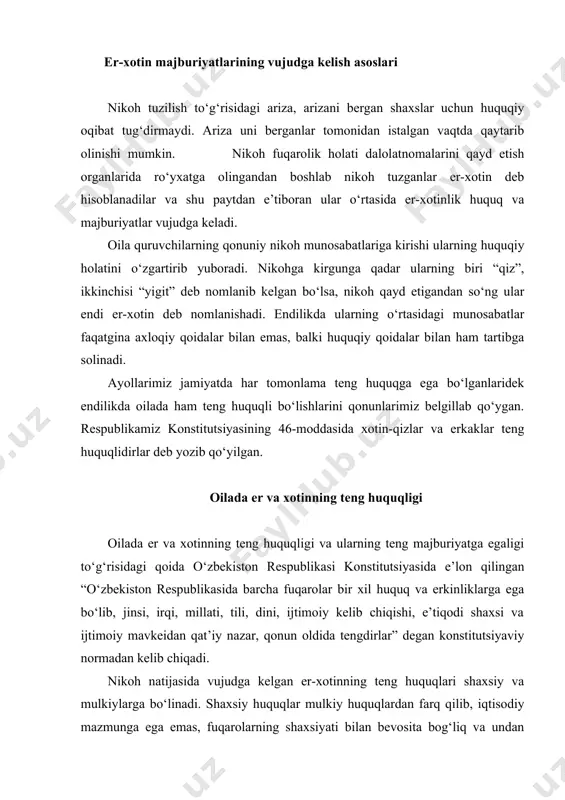 diy mazmunga ega emas, fuqarolarning shaxsiyati bilan bevosita bog‘liq va undan ajratib bo‘lmaydi. bu munosabatlarni o‘zaro muhabbat, ishonch va hurmat, hamjihatlik, bir-biriga yordam berish asosida qurishni hamda oila oldida uning barcha a’zolarining mas’uliyatligini taqozo etadi. er-xotin o‘rtasida quyidagi shaxsiy tengliklar vujudga veladi: familiya tanlashdagi teng huquqlik. nikoh tuzish vaqtida er va xotinning familiya tanlashi ularning oilada to‘liq teng huquqligi tamoyilidan kelib chiqadi. ular o‘zaro kelishib er yoki xotinning familiyasini umumiy familiya qilib tanlashlari yoki har biri nikohgacha bo‘lgan familiyasini saqlab qolishlari mumkin. bu masala er va xotinning har biri tomonidan ikkinchisining yoki boshqalarning tazyiqisiz erkin hal qilinishi lozim. er-xotinning bolalar tarbiyasi va oila turmushi masalalarini hal qilishdagi tengliklari. oilaviy turmushning barcha, jumladan, bolalar tarbiyasi masalalarini er va xotin birgalikda hal qilishlari lozim. oilaviy hayotda er va xotinning birontasi ikkinchisiga nisbatan biron-bir ustun huquqdan foydalanishi mumkin emas. ular o‘rtasidagi tenglik oiladaga barcha masalalarni birgalikda hal qilish tamayillari bilan ta’minlanadi. ular kelishib, …