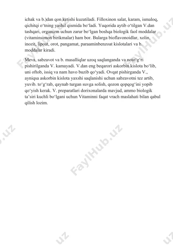 liyatini kuchaytiradi, ichki aʼzolarda, yogʻda eriydigan barcha v., ayniqsa retinol toʻplanishiga yordam beradi. oʻsimliklarning yashil qismi hamda ulardan olinadigan moyda (mas., kungaboqar moyida) moʻl boʻladi. filloxinon (k vitamin) — qon ivishining asosiy omillaridan biri. organizmda k vitamin yetishmaganda turli aʼzolar (burun, milk, meʼda-ichak va b.)dan qon ketishi kuzatiladi. filloxinon salat, karam, ismaloq, qichitqi oʻtning yashil qismida boʻladi. yuqorida aytib oʻtilgan v.dan tashqari, organizm uchun zarur boʻlgan boshqa biologik faol moddalar (vitaminsimon birikmalar) ham bor. bularga bioflavonoidlar, xolin, inozit, lipoat, orot, pangamat, paraaminbenzoat kislotalari va b. moddalar kiradi. meva, sabzavot va b. masalliqlar uzoq saqlanganda va notoʻgʻri pishirilganda v. kamayadi. v.dan eng beqarori askorbin kislota boʻlib, uni oftob, issiq va nam havo buzib qoʻyadi. ovqat pishirganda v., ayniqsa askorbin kislota yaxshi saqlanishi uchun sabzavotni tez artib, yuvib. toʻgʻrab, qaynab turgan suvga solish, qozon qopqogʻini yopib qoʻyish kerak. v. preparatlari dorixonalarda mavjud, ammo biologik taʼsiri kuchli boʻlgani uchun vitaminni faqat vrach maslahati …