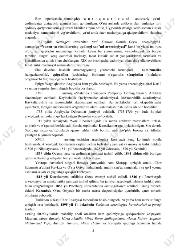 abunaid, nabonagid, mil. avv. 555-538 yy.) saroy va ibodatxonalarning asos qismida qazuv ishlarini olib borgan. ayni paytda britaniya muzeyida nabonid tomonidan topilgan yozuvli taxtacha saqlanmoqda. ―arxeologiya‖ atamasi yozma manbalarda ilk marta yunon faylasufi platon (mil. avv. 427-347 yy.) ning “katta gippiy bilan suhbat” asarida tilga olinadi. arxeologiya ikkita qadimgi yunon so‘zidan iborat bo‘lib, “arxeos” – qadimgi, “logos” – fan degan ma‘nolarni anglatadi. xuddi shunga o‘xshash iborani yunon yozuvchisi diodor sitsiliyskiy (mil. avv. 80-29 yy.) ham qayd etgan. ya‘ni troya urushigacha bolgan davr ellinlar nazarida “ellinlar arxeologiyasi” hisoblangan. diodor sitsiliyskiyning zamondoshi dionisiy galikarnasskiy rim tarixini puni urushigacha bo‘lgan davrini “rim arxeologiyasi” deb atagan. ―arxeologiya‖ atamasini shuningek strabon va boshqa yunon muarrixlari ham ishlatib, ularning nazarida bu atama nafaqat qadimgi, balki ibtidoiy davrni ham qamrab olgan. rim imperiyasining lotin mualliflari ―qadimiyat‖ – a n t i q u i t a t e s - atamasini qo‘llaganlar. o‘rta asrlarda ―arxeologiya‖ atamasi ―qadimiyat‖ …