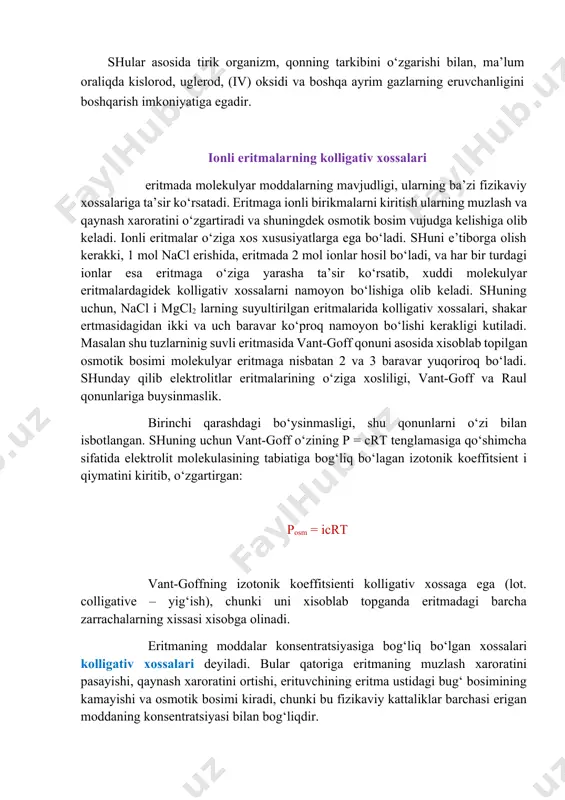 lamasiga qo‘shimcha sifatida elektrolit molekulasining tabiatiga bog‘liq bo‘lagan izotonik koeffitsient i qiymatini kiritib, o‘zgartirgan: posm = icrt vant-goffning izotonik koeffitsienti kolligativ xossaga ega (lot. colligative – yig‘ish), chunki uni xisoblab topganda eritmadagi barcha zarrachalarning xissasi xisobga olinadi. eritmaning moddalar konsentratsiyasiga bog‘liq bo‘lgan xossalari kolligativ xossalari deyiladi. bular qatoriga eritmaning muzlash xaroratini pasayishi, qaynash xaroratini ortishi, erituvchining eritma ustidagi bug‘ bosimining kamayishi va osmotik bosimi kiradi, chunki bu fizikaviy kattaliklar barchasi erigan moddaning konsentratsiyasi bilan bog‘liqdir. 2. erituvchining eritma ustidagi to‘yingan bug‘ bosimining pasayishi berilgan xaroratda suyuqlikning to‘yingan bug‘ bosimi o‘zgarmas kattalikdir. tajribalardan ma’lumki, suyuqlikda biron bir modda eritilganda uning ustidagi erituvchining to‘yingan bug‘ bosimi o‘zgarmas xaroratda kamayadi. bu xolat erituvchi va erigan modda orasidagi van-der-vaals tortishuv kuchlari mavjudligi bilan tushintiriladi. erituvchida biron-bir moddadan oz miqdorda eritganimizda, uning xajm birligidagi konsentratsiyasini kamaytiramiz va shu bilan biz eritma ustini tark etayotgan erituvchi molekulalarining sonini kamaytiramiz. buning natijasida eritma ustidagi erituvchining bug‘ bosimi …