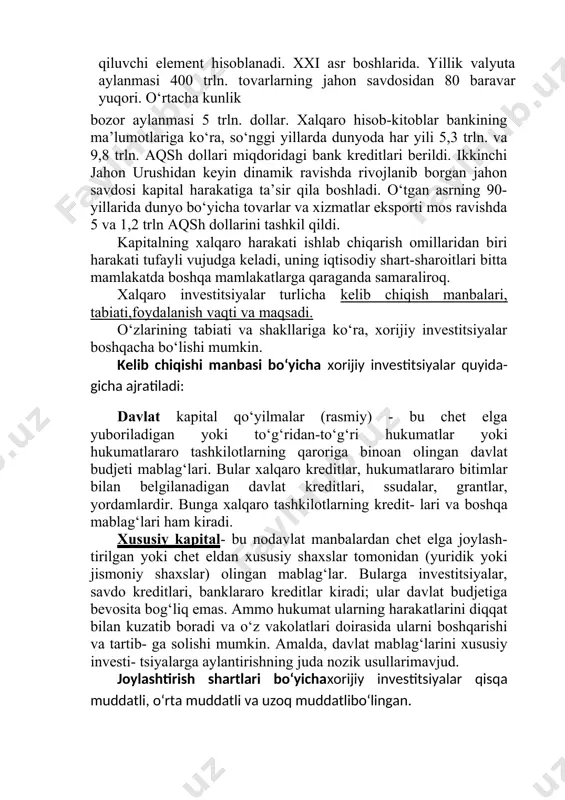 a tartib- ga solishi mumkin. amalda, davlat mablag‘larini xususiy investi- tsiyalarga aylantirishning juda nozik usullarimavjud. joylashtirish shartlari bo‘yichaxorijiy investitsiyalar qisqa muddatli, o‘rta muddatli va uzoq muddatlibo‘lingan. foydalanish xarakteriga ko‘rachet el investitsiyalari kredit va tadbirkorlikdir. kredit investitsiyalari deganda foizlar ko‘rinishidagi foizlarni berish tushuniladi. tadbirkorlik investitsiyalari to‘g‘ridan-to‘g‘ri yoki bilvosita ishlab chiqarishga investitsiya qilinadi va foyda olish huquqining ma'lum hajmini dividend shaklida olish bilan bog‘liq. maqsad bo‘yicha tadbirkor investitsiyalar to‘g‘ridan-to‘g‘ri va portfel investitsiyalariga bo‘linadi. tarixan kapitalning eksporti kam rivojlangan mamlakatlarning kapitalini past orqaga qarab eksport qilish shaklida shakllangan. jahon iqtisodiyotining doimiy rivojlanishi kapital eksportini har qanday mamlakat iqtisodiyotining samarali ishlashi uchun zarur shartga aylantirdi. shu bilan birga, nafaqat sanoatlashgan davlatlar, balki o‘rta rivojlangan va rivojlanayotgan davlatlar ham kapitalni eksport qilmoqdalar. bundan tashqari, har bir mamlakat kapitalni eksport qiluvchi va import qiluvchi hisoblanadi. kapital harakati bir tomonlama va istiqbolga qadar rivojlandi. haqiqiy global kapital bozori jahon moliya bozorining bir qismi sifatidarivojlandi. pul bozoriqisqa muddatli …