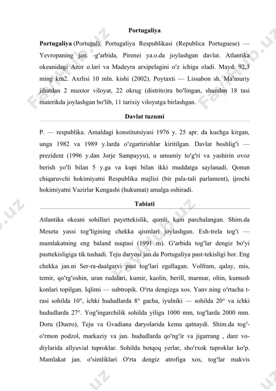 , kashtan, sohilda qaragʻayzorlar uchraydi. togʻlardagi kattagina maydonlar oʻtloq. hayvonot dunyosi boʻri, tulki, suvsar, genetta, tipratikan, yovvoyi quyon va h.k.lardan iborat. kemiruvchilar, koʻrshapalaklar, har xil parranda koʻp. jeresh va ria formoza milliy bogʻlari, bir necha qoʻriqxonalar bor. aholisining 99% — portugallar; ispanlar va b.lar ham yashaydi. rasmiy tillar — portugal va mirandes tillari. shahar aholisi 35% ga yaqin. dindorlari — katoliklar. yirik shaharlari: lissabon, portu, amadora. tarixi p. hududida paleolit davrida manzilgoxlar boʻlgan. mil. av. 4—3-a. lardan bu yerda luzitanlar yashagan. mil. av. 1-a. oxirida kdd. rim ixtiyoriga utib, uning luzitaniya viloyati boʻlib qoldi. mil. 5-a. 1yarmidan svevlar, 6-a. 2yar-midan vestgotlar hukmronlik qildi. 713—18 y.larda p. hududini arablar va barbar (mavr)lar bosib olib, arab xalifaligi tarkibiga qushdi. ozodlik kurashi (rekonkista) natijasida mamlakat 1249—50 y.larda arablar istib-dodidan butunlay qutuldi, portugal millati tarkib topdi, portugaliya davlati vujudga keldi. p.ning geografik oʻrni qulay boʻlganligi tufayli savdosotiq va hunarmandchilik rivojlandi, shaharlar tez usdi. qirollik …