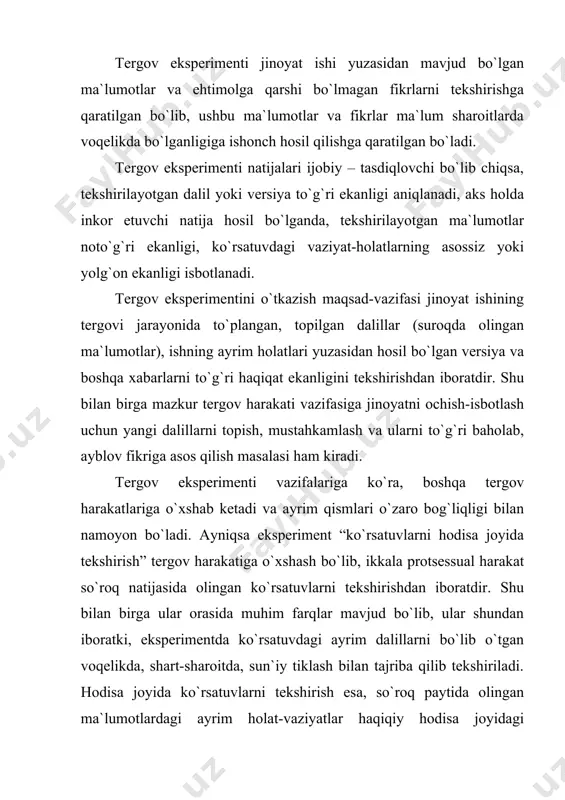a hodisa joyi, holati o`zgartirilmaydi, avvalgi asl holati, jinoyat oqibati bo`lgan alomatlari o`zgarishsiz kuzatiladi. sud ekspertizasining turli tekshiruvlarini o`tkazishda ekspert-mutaxassis eksperimental uslubiyotni keng qo`llaydi. jumladan, otish qurollarini identifikatsiyalashda shubhalangan quroldan eksperimental otishlar o`tkazib, tekshirish uchun o`q va gilzalarning namunalarini tayyorlaydi, hujjat va boshqa obyektlarni tekshirishda eksperiment tajriba uslubini turli shakllarda qo`llaydi. bu eksperimental tadqiqot – tekshiruvlar tergov eksperimentiga o`xshash bo`lsa ham, mustaqil tergov harakati emas, sud ekspertizasining tekshiruv uslubi sifatida uning tarkibiy qismi bo`lib hisoblanadi. tergov eksperimenti jinoyat protsessual qonunida ta`riflanishicha, jinoyat ishi yuzasidan o`tkazilgan so`roq ko`rsatuvlarini, boshqa dalillarni, ish yuzasidan hosil bo`lgan versiya, tekshirilayotgan hodisaga oid muayyan harakatlar, sharoit va holatlarini tiklash hamda zaruriy tajribalar o`tkazish orqali tekshirishdir. shuningdek, eksperiment faqatgina bor dalillar va versiyalarni tekshirish bilan cheklanmay, eksperiment tajribalari yordamida yangi dalillar ham aniqlanadi. tergov ishini yurgizish jarayonida hosil bo`lgan versiyani albatta turli tergov harakati yordamida, shu jumladan eksperiment o`tkazish bilan ham tekshirish lozim bo`ladi. versiyalar jinoyat hodisasining …