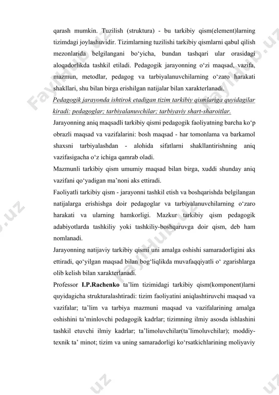 hkil etiladi. pedagogik jarayonning o‘zi maqsad, vazifa, mazmun, metodlar, pedagog va tarbiyalanuvchilarning o‘zaro harakati shakllari, shu bilan birga erishilgan natijalar bilan xarakterlanadi. pedagogik jarayonda ishtirok etadigan tizim tarkibiy qismlariga quyidagilar kiradi: pedagoglar; tarbiyalanuvchilar; tarbiyaviy shart-sharoitlar. jarayonning aniq maqsadli tarkibiy qismi pedagogik faoliyatning barcha ko‘p obrazli maqsad va vazifalarini: bosh maqsad - har tomonlama va barkamol shaxsni tarbiyalashdan - alohida sifatlarni shakllantirishning aniq vazifasigacha o‘z ichiga qamrab oladi. mazmunli tarkibiy qism umumiy maqsad bilan birga, xuddi shunday aniq vazifani qo‘yadigan ma’noni aks ettiradi. faoliyatli tarkibiy qism - jarayonni tashkil etish va boshqarishda belgilangan natijalarga erishishga doir pedagoglar va tarbiyalanuvchilarning o‘zaro harakati va ularning hamkorligi. mazkur tarkibiy qism pedagogik adabiyotlarda tashkiliy yoki tashkiliy-boshqaruvga doir qism, deb ham nomlanadi. jarayonning natijaviy tarkibiy qismi uni amalga oshishi samaradorligini aks ettiradi, qo‘yilgan maqsad bilan bog‘liqlikda muvafaqqiyatli o‘ zgarishlarga olib kelish bilan xarakterlanadi. professor i.p.rachenko ta’lim tizimidagi tarkibiy qism(komponent)larni quyidagicha strukturalashtiradi: tizim faoliyatini aniqlashtiruvchi maqsad va …