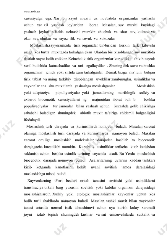 itishi yoki usimliklarni transliraciya orkali barg yuzasini sovitish yoki kabilar organizm darajasidagi moslashishlardir. xulkiy yoki etologik moslashishlar xayvonlar uchun xos bulib turli shakllarda nomoyon buladi. masalan, tashki muxit bilan xayvonlar tanasi urtasida normal issik almashinuvi uchun uya kurish kulay xaroratli joyni izlab topish shuningdek kushlar va sut emizuvchilarda sutkalik va mavsumiy kuchib yurishlar ma’lum. xayvonlar fakat xarorat olamiga xulkiy tomondan moslashib kolmay balki namlik yoruglik va boshka kupchilik ekologik omillarga xam moslashadi. omil tirik organizmlarga tugridan tugri ta’sir etuvchi muxitning ayrim bir tarkibiy kismidir. shunday kilib ekologik omillar tirik organizm lar moslashish shart sharoit deb kurash kyerak. ekologik omil juda xilma xil tabiatda omillar tirik organizmlarga bir butun yoki birgalikda ta’sir etadi. ular ekologik, fiziologik, genetik va boshkalar tarzida ta’sir etadi. ekologik omillarni tasniflashda uning tabiati, xarorat, shurlanish, bosim muxitining reakciyasi va boshkalar doimo uziga xos xususiyatga ega buladi. r.n. kashkarov (1933) omillarni uch guruxga ajratadi “ iklim, edafik, ofografik, …