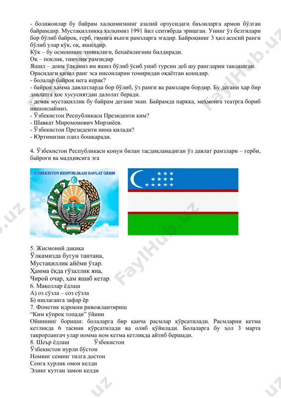 ўз ранги ва рамзлари бордир. бу дегани ҳар бир давлатга ҳос хусусиятдан далолат беради. - демак мустақиллик бу байрам дегани экан. байрамда паркка, меҳмонга театрга бориб нишонлаймиз. - ўзбекистон республикаси президенти ким? - шавкат миромонович мирзиёев. - ўзбекистон президенти нима қилади? - юртимизни одил бошқаради. 4. ўзбекистон республикаси қонун билан тасдиқланадиган ўз давлат рамзлари – герби, байроғи ва мадҳиясига эга 5. жисмоний дақиқа ўлкамизда бугун тантана, мустақиллик айёми ўтар. ҳамма ёқда гўзаллик яна, чирой очар, ҳам яшаб кетар. 6. мақоллар ёдлаш а) оз сўзла – соз сўзла б) ишлаганга зафар ёр 7. фонетик идрокни ривожлантириш “ким кўпроқ топади” ўйини ойиннинг бориши: болаларга бир қанча расмлар кўрсатилади. расмларни кетма кетликда 6 тасини кўрсатилади ва олиб қўйилади. болаларга бу ҳол 3 марта такрорлангач улар номма ном кетма кетликда айтиб бершади. 8. шеър ёдлаш ўзбекистон ўзбекистон нурли бўстон номинг сенинг тилга достон сенга хурлик омон келди элинг кутган замон келди 9. бармоқ машқи …