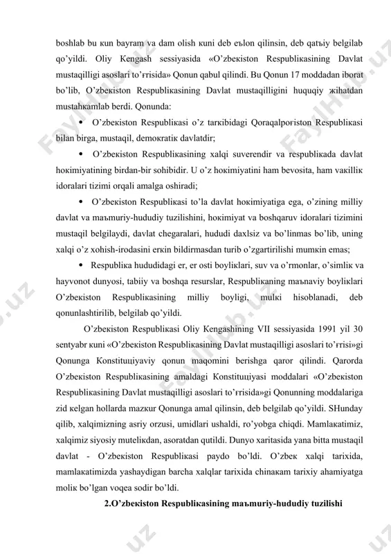 hkamlab berdi. qonunda: · o’zbekiston respublikasi o’z tarkibidagi qoraqalpog'iston respublikasi bilan birga, mustaqil, demokratik davlatdir; · o’zbekiston respublikasining xalqi suverendir va respublikada davlat hokimiyatining birdan-bir sohibidir. u o’z hokimiyatini ham bevosita, ham vakillik idoralari tizimi orqali amalga oshiradi; · o’zbekiston respublikasi to’la davlat hokimiyatiga ega, o’zining milliy davlat va ma'muriy-hududiy tuzilishini, hokimiyat va boshqaruv idoralari tizimini mustaqil belgilaydi, davlat chegaralari, hududi daxlsiz va bo’linmas bo’lib, uning xalqi o’z xohish-irodasini erkin bildirmasdan turib o’zgartirilishi mumkin emas; · respublika hududidagi er, er osti boyliklari, suv va o’rmonlar, o’simlik va hayvonot dunyosi, tabiiy va boshqa resurslar, respublikaning ma'naviy boyliklari o’zbekiston respublikasining milliy boyligi, mulki hisoblanadi, deb qonunlashtirilib, belgilab qo’yildi. o’zbekiston respublikasi oliy kengashining vii sessiyasida 1991 yil 30 sentyabr kuni «o’zbekiston respublikasining davlat mustaqilligi asoslari to’g'risi»gi qonunga konstitutsiyaviy qonun maqomini berishga qaror qilindi. qarorda o’zbekiston respublikasining amaldagi konstitutsiyasi moddalari «o’zbekiston respublikasining davlat mustaqilligi asoslari to’g'risida»gi qonunning moddalariga zid kelgan hollarda mazkur qonunga amal …