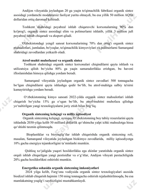 yat yurita olmaydi, bu esa yillik 50 million aqsh dollaridan ortiq daromad keltiradi. toshkent shahridagi poyabzal ishlab chiqaruvchi korxonalarning 90% dan ko'prog'i, organik sintez asosidagi elim va polimerlarni ishlatib, yillik 3 million juft poyabzal ishlab chiqaradi va eksport qiladi. o'zbekistondagi yengil sanoat korxonalarining 70% dan ortig'i organik sintez mahsulotlari, jumladan, bo'yoqlar, to'qimachilik kimyoviylari va polimerlarni samarqand shahridagi zavodlardan yetkazib oladi. atrof-muhit muhofazasi va organik sintez toshkent shahridagi organik sintez korxonalari chiqindilarni qayta ishlash va utilizatsiya qilish boʻyicha 80% ga yaqin samaradorlikka erishgan, bu havoni ifloslanishdan himoya qilishga yordam beradi. samarqand viloyatida joylashgan organik sintez zavodlari 500 tonnagacha boʻlgan chiqindilarni qayta ishlashga qodir boʻlib, bu atrof-muhitga salbiy ta'sirni kamaytirishga yordam beradi. oʻzbekistonning kimyo sanoati 2022-yilda organik sintez mahsulotlari ishlab chiqarish boʻyicha 15% ga oʻsgan boʻlib, bu atrof-muhitni muhofaza qilishga yoʻnaltirilgan yangi texnologiyalarni joriy etish bilan bogʻliq. organik sintezning kelajagi va milliy iqtisodiyot organik sintezning kelajagi, ayniqsa, o‘zbekistonning boy tabiiy resurslarini qayta …