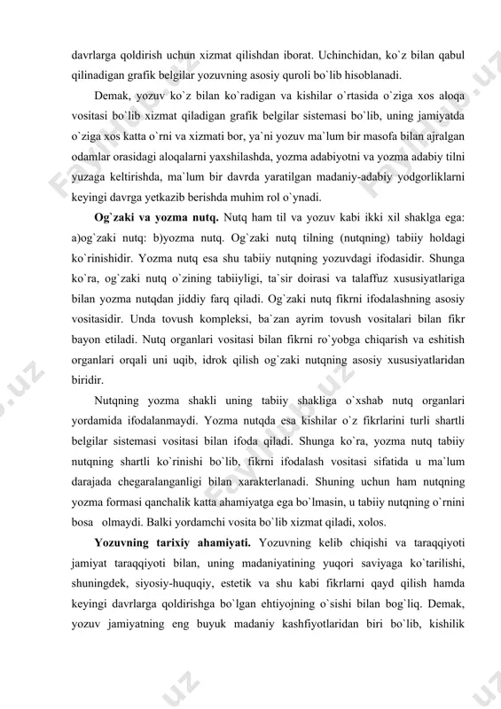ositasi bilan ifoda qiladi. shunga ko`ra, yozma nutq tabiiy nutqning shartli ko`rinishi bo`lib, fikrni ifodalash vositasi sifatida u ma`lum darajada chegaralanganligi bilan xarakterlanadi. shuning uchun ham nutqning yozma formasi qanchalik katta ahamiyatga ega bo`lmasin, u tabiiy nutqning o`rnini bosa olmaydi. balki yordamchi vosita bo`lib xizmat qiladi, xolos. yozuvning tarixiy ahamiyati. yozuvning kelib chiqishi va taraqqiyoti jamiyat taraqqiyoti bilan, uning madaniyatining yuqori saviyaga ko`tarilishi, shuningdek, siyosiy-huquqiy, estetik va shu kabi fikrlarni qayd qilish hamda keyingi davrlarga qoldirishga bo`lgan ehtiyojning o`sishi bilan bog`liq. demak, yozuv jamiyatning eng buyuk madaniy kashfiyotlaridan biri bo`lib, kishilik jamiyatining har tomonlama taraqqiyotida juda katta roli va o`ziga xos ahamiyati bor. xalqlarning qadimiy yozuvini o`rganish juda katta nazariy va amaliy ahamiyatga ega. yozuvni o`rganish va ilgarigi davrlarda yaratilgan yozma yodgorliklarni o`qish qadimda amal qilgan tillarning leksik-grammatik xususiyatlarini, o`sha yodgorlik egasi bo`lgan xalqning tarixiy urf-odatlari va madaniyati bilan yaqindan tanishish imkoniyatini beradi. agar yozuv bo`lmaganda, ajdodlarimiz tomonidan yaratilgan yuksak …