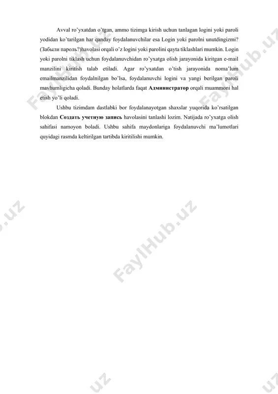 ha qoladi. bunday holatlarda faqat администратор orqali muammoni hal etish yo’li qoladi. ushbu tizimdam dastlabki bor foydalanayotgan shaxslar yuqorida ko’rsatilgan blokdan создать учетную запись havolasini tanlashi lozim. natijada ro’yxatga olish sahifasi namoyon boladi. ushbu sahifa maydonlariga foydalanuvchi ma’lumotlari quyidagi rasmda keltirilgan tartibda kiritilishi mumkin. 29-rasm. ro’yxatga olish sahifasi. mazkur sahifada berilgan maydonlarning barchasini to’ldirish tavsiya etiladi: · логин maydoni – tizimga kirish uchun ishlatiladigan login hisoblanib, faqatgina lotin harflaridan foydalaniladi; · парольь – tizimga kirish uchun ishlatiladigan maxfiy kalit bo’lib, unga kamida bitta katta va kichik lotin harflari, bitta raqam va bitta tinish belglaridan foydalanish zarur. maxfiy kalit uzunligi 8 ta belgidan kam bo’lmasligi talab etiladi; · адрес электронной почты – avtorizatsiya uchun ishlatiladigan elektron pochta manzili. kiritilgan pochta qutisi faol holatda bo’lishi zarur. bir e-mail manzili yordamida faqat bir marta ro’yxatdan o’tish mumkin; · адрес электронной почты (еще раз) – e-mail maydoniga kiritilgan pochta manzilini tasdiqlash uchun kiritiladi. ushbu …