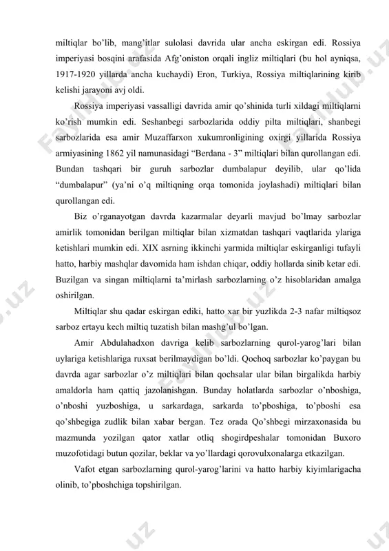 ltiqlari bilan qochsalar ular bilan birgalikda harbiy amaldorla ham qattiq jazolanishgan. bunday holatlarda sarbozlar o’nboshiga, o’nboshi yuzboshiga, u sarkardaga, sarkarda to’pboshiga, to’pboshi esa qo’shbegiga zudlik bilan xabar bergan. tez orada qo’shbegi mirzaxonasida bu mazmunda yozilgan qator xatlar otliq shogirdpeshalar tomonidan buxoro muzofotidagi butun qozilar, beklar va yo’llardagi qorovulxonalarga etkazilgan. vafot etgan sarbozlarning qurol-yarog’larini va hatto harbiy kiyimlarigacha olinib, to’pboshchiga topshirilgan. tarixdan ma’lumki, rossiya imperiyasi bosqini arafasida o’rta osiyolik savdogarlar uchun rossiyadan metall xom ashyosini olib chiqish ta’qiqlangan. buxoro amirligi harbiy ishlari uchun qora metall juda ham muhim edi. ana shu bois buxoro va umuman xonliklardagi savdogarlar rossiyadan xom ashyo eas, balki metall buyumlar, ko’proq qozon va yirik metall buyumlari olib kelib sotishi hukumat tomonidan rag’batlantirilgan. ko’pgina hollarda kontrabanda yo’li bilan to’g’ridanto’g’ri quro-yarog’larni olib kelishga harakatlar ham kuchayganini ko’ramiz. bu hol ayniqsa, xx asr boshlarida ancha kuchayib amirlikka qurol-yarog’ olib kelish ilari hukmron doiralar tomonidan rag’batlantirilgan. rus harbiy amaldorlarining kogondagi rossiya …