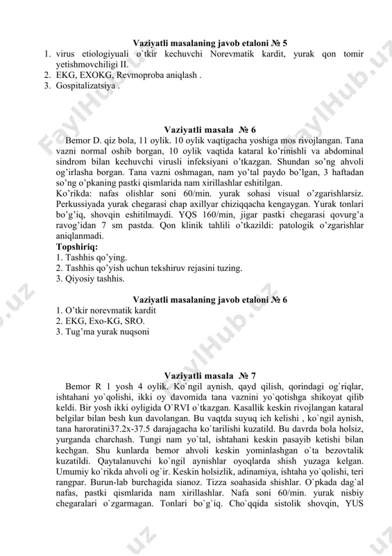 di. yqs 160/min, jigar pastki chegarasi qovurg’a ravog’idan 7 sm pastda. qon klinik tahlili o’tkazildi: patologik o’zgarishlar aniqlanmadi. topshiriq: 1. tashhis qo’ying. 2. tashhis qo’yish uchun tekshiruv rejasini tuzing. 3. qiyosiy tashhis. vaziyatli masalaning javob etaloni № 6 1. o’tkir norevmatik kardit 2. ekg, exo-kg, sro. 3. tug’ma yurak nuqsoni vaziyatli masala № 7 bemor r 1 yosh 4 oylik. ko`ngil aynish, qayd qilish, qorindagi og`riqlar, ishtahani yo`qolishi, ikki oy davomida tana vaznini yo`qotishga shikoyat qilib keldi. bir yosh ikki oyligida o`rvi o`tkazgan. kasallik keskin rivojlangan kataral belgilar bilan besh kun davolangan. bu vaqtda suyuq ich kelishi , ko`ngil aynish, tana haroratini37.2x-37.5 darajagacha ko`tarilishi kuzatild. bu davrda bola holsiz, yurganda charchash. tungi nam yo`tal, ishtahani keskin pasayib ketishi bilan kechgan. shu kunlarda bemor ahvoli keskin yominlashgan o`ta bezovtalik kuzatildi. qaytalanuvchi ko`ngil aynishlar oyoqlarda shish yuzaga kelgan. umumiy ko`rikda ahvoli og`ir. keskin holsizlik, adinamiya, ishtaha yo`qolishi, teri rangpar. burun-lab burchagida sianoz. …