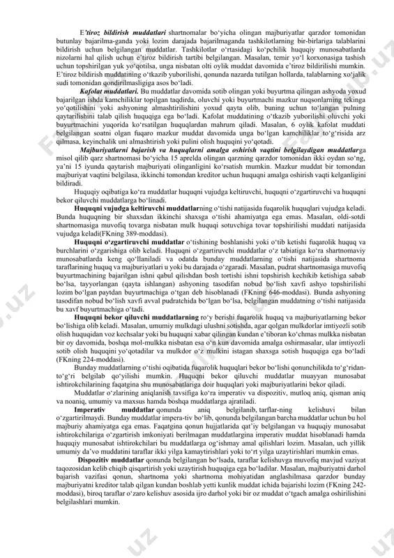 shi va o‘z vaqtida tatbiq etilishi-bu munosabatlarda qatnashuvchilarning huquqlarini qo‘riqlashda, qonunchilikni ta’minlashda, tashkilotlar o‘rtasida munosabatlarda esa-xo‘jalik hisobini mustahkamlashda, korxonalarning normal ishlashida, topshiriqlarni o‘z vaqtida bajarishda, muhimi, shartnoma intizo-miga amal qilishda katta rol o‘ynaydi. muddatlar kim tomonidan belgilanishiga qarab, quyidagi turlarga bo‘linadi: a) qonuniy muddatlar; b) shartnomaviy muddat-lar; v) sudlar tomonidan belgilanadigan muddatlar. qonuniy muddatlar - huquq normalarida belgilangan mud-datlardir. bu muddatlar huquqiy munosabatda qatnashuvchilarning o‘zaro kelishuvlari bilan umumiy qoida bo‘yicha o‘zgartirilishi mumkin emas. bunday muddatlarga misol qilib fuqarolarning to‘la yoki qisman muomala layoqatiga ega bo‘lishlari muddatlari (fkning 22-27-moddalari), ishonchnoma muddati (fkning 139-moddasi) umumiy da’vo muddati (fkning 150-moddasi)ni ko‘rsatish mumkin. shartnomaviy muddatlar - fkning 357-moddasida ko‘rsatil-gan bitimlar bilan belgilanadigan shartnomali muddatlarning bir turi hisoblanadi. bu muddatlar shartnoma tuzuvchi shaxslar-ning o‘zaro kelishuvlari bo‘yicha belgilanishi, o‘zgartirilishi, qis-qartirilishi yoki uzaytirilishi mumkin. ular, masalan, imoratlar qurilishida, ta’mirlashda, uy-joylar ijaraga berilishida tuzila-digan shartnomalarda keng qo‘llaniladi. sudlar tomonidan muddatlar biron-bir huquq yoki majbu-riyatlarni olish, o‘zgartirish yoxud bekor …