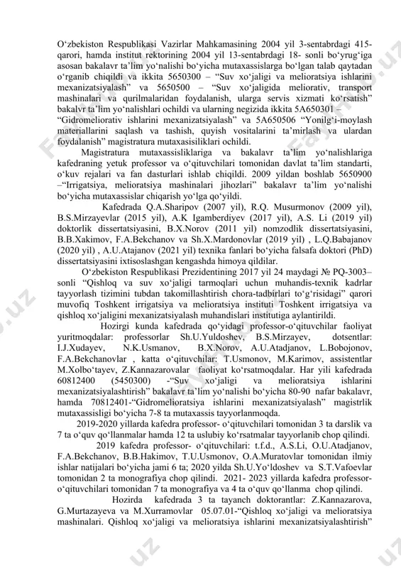 rasulov, x.i.uraimshikov, r.k.musurmonov, r.r.ergashev, sh.j.imomov, b.z.yusupov, q.piskentbaev, n.k.usmanov, s.t.vafoyev, b.s.mirzayev, a.k.igamberdiyev, z.sh.sharipov, k.o.shovazov, t.u.usmonov,k.e.usmonov, b.x.norov, u.t.qo‘ziyev, n.a.xolikova, b.b.xakimov, sh.x.mardonov, x.mahmudov, e.g‘aniboeva, a.t.mirzaaxmedov, l.bobojonov laboratoriya mudiri b.e.ilesbayev, o‘quv ustasi a.jumabayev, laborantlar: a.boboyev, a.solixov, sh.k.mirzamuxammedovalar. kafedra tashkil etilgandan boshlab mutaxasssis chiqaruvchi kafedra sifatida yildan yilga 1514- “gidromeliorativ ishlarini mexanizatsiyalash” mutaxasissligi bo‘yicha injener- mexaniklarni tayyorlab chiqara boshladi. bu sohada yetishtirilayotgan mutaxassislarga bo‘lgan talab oshib borgan sari har yili 100-125 injener- mexanik tayyorlashga erishildi. 1997 yil “ta’lim to‘g‘risida” gi qonun qabul qilindi va oliy ta’lim ikki bosqichga, ya’ni bakalavr va magistraturaga bo‘lindi. davlat ta’lim standartining o‘zgarishi munosabati bilan mutaxassislar “agroinjeneriya” ta’lim yo‘nalishi tarkibiga kiritildi va bir o‘quv reja bo‘yicha mutaxassislar chiqarila boshlandi. 2000 yilga kelib bu soha bo‘yicha yiliga atigi 10-15 mutaxassis tayyorlandi. o‘zbekiston respublikasi vazirlar mahkamasining 2004 yil 3-sentabrdagi 415-qarori, hamda institut rektorining 2004 yil 13-sentabrdagi 18- sonli bo‘yrug‘iga asosan bakalavr ta’lim yo‘nalishi bo‘yicha mutaxassislarga bo‘lgan talab qaytadan o‘rganib chiqildi va ikkita 5650300 …