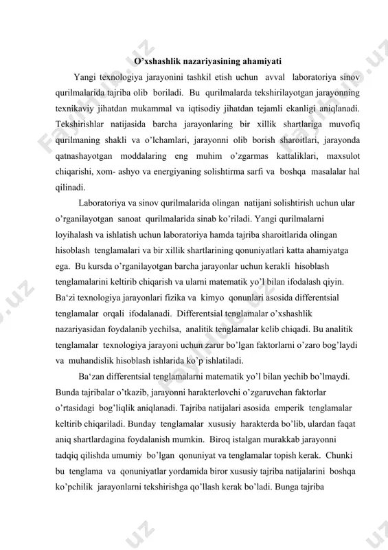 a emperik tenglamalar keltirib chiqariladi. bunday tenglamalar xususiy harakterda bo’lib, ulardan faqat aniq shartlardagina foydalanish mumkin. biroq istalgan murakkab jarayonni tadqiq qilishda umumiy bo’lgan qonuniyat va tenglamalar topish kerak. chunki bu tenglama va qonuniyatlar yordamida biror xususiy tajriba natijalarini boshqa ko’pchilik jarayonlarni tekshirishga qo’llash kerak bo’ladi. bunga tajriba natijalarining o’xshashlik nazariyasi yordamida ularni qayta ishlash orqali erishish mumkin. o’xshash jarayonlarda bu jarayonlarni ifodalovchi va o’xshash bo’lgan kattaliklar nisbati o’zgarmas bo’ladi. o’xshashlik nazariyasining nazariy va amaliy axamiyati katta. o’xshashlik nazariyasi tajriba o’tkazish va tajriba natijalarini qaysi yo’l bilan qayta ishlash kerakligini o’rgatadi. 11.2. o’xshashlik teoremalari va mezonlari. o’xshashlik shartlariga ko’ra o’xshash hodisalar 4 guruhga bo’linadi: geometrik o’xshashlik, vaqt bo’yicha o’xshashlik, fizik kattaliklar o’xshashligi, boshlang’ich va chegara shartlarining o’xshashligi. agar sistemada jismlar tinch holatda turgan bo’lsa, geometrik bir xillikka asosan ikki o’xshash jismning geometrik o’lchov kattaliklari o’zaro parallel bo’lib ularning nisbati o’zgarmas bo’ladi. geometrik o’xshashlik bo’lganda vaqt bo’yicha bir xillik hosil bo’ladi. …