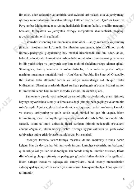 kidlovchi koʻplab gʻoyalar mavjud. jumladan, “ilm olish har bir musulmon erkak va ayolga farzdur”, degan hadis bu borada asosiy mezonlardan biridir. islomda inson tarbiyasiga ijtimoiy nuqtayi nazardan qaraladi: bola tarbiyasi avvalo oilada, keyin jamiyat va taʼlim muassasalari orqali shakllanadi. bu jihatlar zamonaviy pedagogik g‘oyalar bilan uyg‘unlashadi. ayniqsa, yosh avlodni axloqan pok, maʼnaviy yetuk va ijtimoiy faol etib tarbiyalashda islom taʼlimoti katta ahamiyatga ega. islomiy pedagogik qarashlar faqatgina diniy bilimlar bilan chegaralanib qolmaydi, balki shaxsiy rivojlanish, jamiyatga foydali bo‘lish, kasb-hunar o‘rganish, sog‘lom muhitda yashash kabi jihatlarni ham o‘z ichiga oladi. tarixda yashab o‘tgan buyuk allomalar - imom gʻazzoliy, abu nasr forobiy, ibn sino, al-beruniy kabi mutafakkirlar o‘z asarlarida ilm, tarbiya, axloqiy barkamollik haqida chuqur tahlillar olib borganlar va islomiy taʼlimotni pedagogik jihatdan boyitganlar. bugungi kunda yosh avlod tarbiyasida maʼnaviy-axloqiy inqirozlar, globallashuv jarayonlari, turli zararli oqimlar taʼsirining kuchaygani sababli islomiy ijtimoiy-pedagogik g‘oyalarga tayanish yanada dolzarb ahamiyat kasb etmoqda. shu bois, islom taʼlimotida …