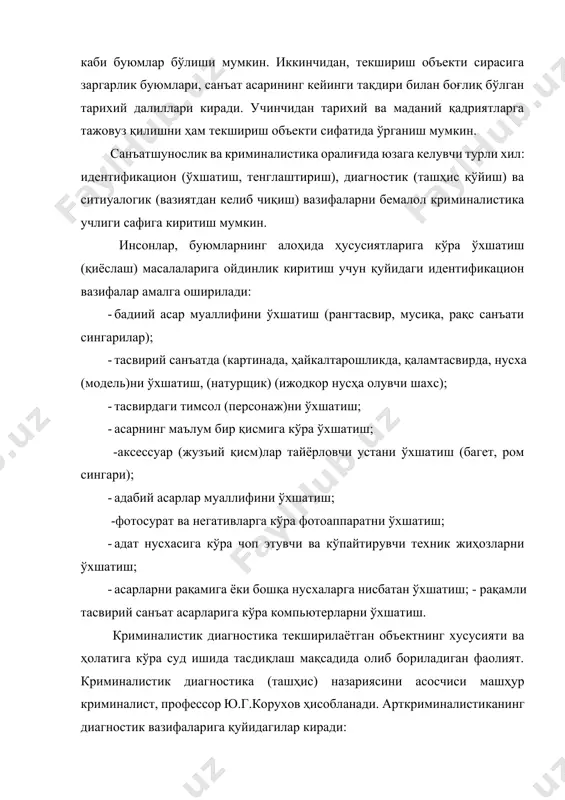 тарихий далиллари киради. учинчидан тарихий ва маданий қадриятларга тажовуз қилишни ҳам текшириш объекти сифатида ўрганиш мумкин. санъатшунослик ва криминалистика оралиғида юзага келувчи турли хил: идентификацион (ўхшатиш, тенглаштириш), диагностик (ташҳис қўйиш) ва ситиуалогик (вазиятдан келиб чиқиш) вазифаларни бемалол криминалистика учлиги сафига киритиш мумкин. инсонлар, буюмларнинг алоҳида ҳусусиятларига кўра ўхшатиш (қиёслаш) масалаларига ойдинлик киритиш учун қуйидаги идентификацион вазифалар амалга оширилади: · бадиий асар муаллифини ўхшатиш (рангтасвир, мусиқа, рақс санъати сингарилар); · тасвирий санъатда (картинада, ҳайкалтарошликда, қаламтасвирда, нусха (модель)ни ўхшатиш, (натурщик) (ижодкор нусҳа олувчи шахс); · тасвирдаги тимсол (персонаж)ни ўхшатиш; · асарнинг маълум бир қисмига кўра ўхшатиш; -аксессуар (жузъий қисм)лар тайёрловчи устани ўхшатиш (багет, ром сингари); · адабий асарлар муаллифини ўхшатиш; -фотосурат ва негативларга кўра фотоаппаратни ўхшатиш; · адат нусхасига кўра чоп этувчи ва кўпайтирувчи техник жиҳозларни ўхшатиш; · асарларни рақамига ёки бошқа нусхаларга нисбатан ўхшатиш; - рақамли тасвирий санъат асарларига кўра компьютерларни ўхшатиш. криминалистик диагностика текширилаётган объектнинг хусусияти ва ҳолатига кўра суд …