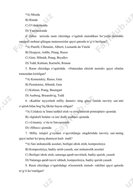 h bilan bog‘liq fikrlar bayon etilgan? *a) uzluksiz ta`limni tashkil etish va rivojlantirish printsiplari» qismida b) «iqtidorli bolalar va iste`dodli yoshlar» qismida c) «umumiy o‘rta ta`lim»qismida d) «shaxs» qismida 7. milliy istiqlol g‘oyasini o‘quvchilarga singdirishda tasviriy san`atning qaysi turlari ko‘proq ahamiyat kasb etadi? *a) san`atshunoslik asoslari, borliqni idrok etish, kompozitsiya b) kompozitsiya, badiiy urish-yasash, san`atshunoslik asoslari c) borliqni idrok etish, naturaga qarab tasvirlash, badiiy-qurish, yasash d) naturaga qarab tasvir ishlash, kompozitsiya, badiiy qurish-yasash 8. rasm chizishga o‘rgatishdagi «geometrik metod» vakillari qaysi qatorda to‘g‘ri ko‘rsatilgan? *a) f.dyupyui, i.pestalotstsi, i.shmidt b) ausberg, kulman, prang c) gete, komenskiy, russo d) baumgart, tedd, braunshvig 9. rossiyada birinchi bor yaratilgan «kurs risovaniya» nomli darslik muallifi kim? *a) a. sapojnikov b) v. beer c) a. voskresenskiy d) p. chistyakov 10. xx asrning ikkinchi yarmida rossiyada tasviriy san`atni o‘qitish metodikasiga doir samarali mehnat qilgan pedagog-olimlar kimlar? *a) n.rostovtsev, v.kolokolnikov, v.kuzin b) a.karlson, g.orlovskiy, r.korguzalova c) a.brajnikova, t.belyaev, …