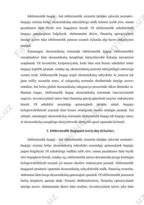 uqiqiy jaqtan belgileydi. ol subektlerge múlkke ielik etiw, onnan paydalanıw hám biylik etiw huqıqların beredi, sonday-aq, isbilermenlik jumısı dawamında júzege keletuǵın kelispewshiliklerdi nızamlı jol menen sheshiw imkaniyatın jaratadı. isbilermenlik huqiqınıń predmeti sıpatında ekonomikalıq subyektlerdiń múlk, finanslıq resurslar, shártnama hám basqa ekonomikalıq qatnasıqları qaraladi. ol isbilermenlik jumısınıń barlıq táreplerin qamtıp aladı: biznesti shólkemlestiriw, finanslıq operaciyalardı ámelge asırıw, shártnamalar dúziw hám orınlaw, investiciyalardı tartıw, jeke hám jámáátlik múlkten paydalanıw, sonday-aq, isbilermenlik subektleri arasında júzege keletuǵın kelispewshiliklerdi tártipke salıw. tiykargı principleri tómendegilerden ibarat: nızamshılıq principi - isbilermenlik jumısı tek milliy hám xalıqaralıq nızamlar sheńberinde ámelge asırıladı, barlıq subektler nızamshılıqqa ámel etiwi shárt. menshik hám biylik etiw principi - subektler óz múlkinen erkin paydalanıw hám biylik etiw huqıqına iye bolıp, bul ekonomikalıq xizmettiń nátiyjeli alıp barılıwın támiyinleydi. teńlik hám ádalat principi - barlıq isbilermenlik subektleri huqıqıy qatnasıqlarda teń huqıqlarǵa ie bolıwı, júzege keletuǵın kelispewshilikler ádillik penen sheshiliwi kerek. huqıqıy kepillik principi - subektlerdiń huqıqları …