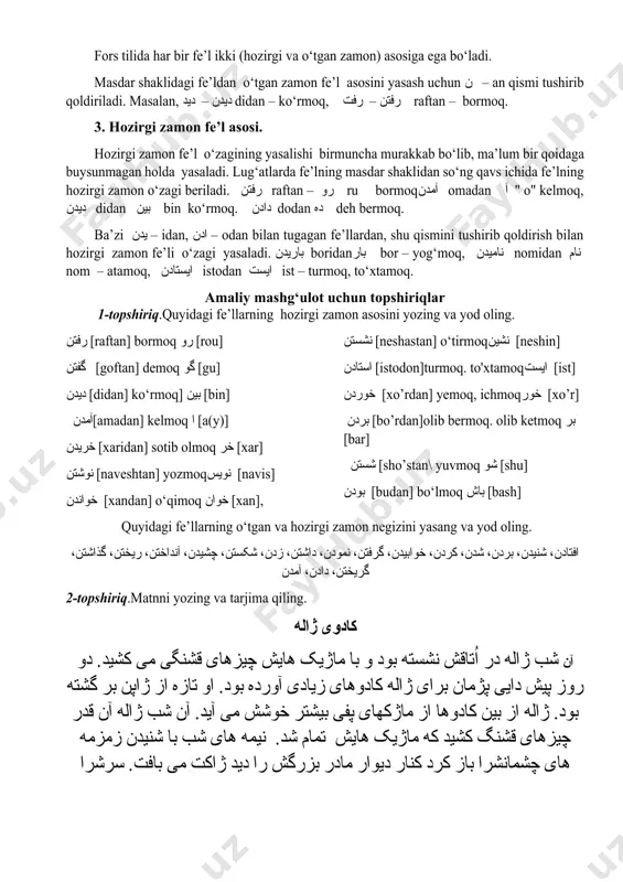 rdan so‘ng تن – tan, jarangsiz undoshlardan so‘ng یدن – idan) bilan tugallangan bo‘ladi: نوشتن naveshtan – yozmoq, دیدن didan – ko‘rmoq, پرسیدن po‘rsidan –so‘ramoq. fors tilida har bir fe’l ikki (hozirgi va o‘tgan zamon) asosiga ega bo‘ladi. masdar shaklidagi fe’ldan o‘tgan zamon fe’l asosini yasash uchun ن – an qismi tushirib qoldiriladi. masalan, دیدن – دید didan – ko‘rmoq, رفتن – رفت raftan – bormoq. 3. hozirgi zamon fe’l asosi. hozirgi zamon fe’l o‘zagining yasalishi birmuncha murakkab bo‘lib, ma’lum bir qoidaga buysunmagan holda yasaladi. lug‘atlarda fe’lning masdar shaklidan so‘ng qavs ichida fe’lning hozirgi zamon o‘zagi beriladi. رفتن raftan – رو ru bormoqآمدن omadan آ " o" kelmoq, دیدن didan بین bin ko‘rmoq. دادن dodan ده deh bermoq. ba’zi یدن – idan, ادن – odan bilan tugagan fe’llardan, shu qismini tushirib qoldirish bilan hozirgi zamon fe’li o‘zagi yasaladi. باریدن boridanبار bor – yog‘moq, نامیدن nomidan نام nom – atamoq, ایستادن …