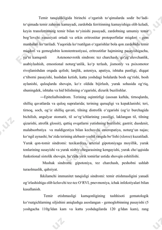 l sistolik shovqin, ba‘zida yirik tomirlar ustida shovqin eshitilishi. mushak sindromi: gipotoniya, tez charchash, peshobni ushlab turaolmaslik, qabziyat. ikkilamchi immunitet tanqisligi sindromi: temir etishmasligini yanadi og‘irlashishiga olib keluvchi tez-tez o‘rvi, pnevmoniya, ichak infekstiyalari bilan kasallanish. temir etishmasligi kamqonligining tashhisoti gematologik ko‘rsatgichlarning siljishini aniqlashga asoslangan - gemoglobinning pasayishi (5 yoshgacha 110g/ldan kam va katta yoshdagilarda 120 g/ldan kam), rang ko‘rsatgichi 0,8dan past, bitta eritrostitda gemoglobinning o‘rtacha miqdori 927 pg/eritrostitdan past, eritrostitlar o‘rtacha hajmining pasayishi, temir almashinuvi ko‘rsatgichi - qon zardobida ferritinning pasayishi (30 ng/mldan past), transferrinning temir bilan to‘yinganligi (25%dan past), temir (11,6 mkmol/l dan past; qon zardobida umumiy temir bog‘lovchi funkstiyasining yuqoriligi (50 mkmol/ldan yuqori. laborator belgilariga shuningdek, mikrostitoz, anizo va poykilostitoz kiradi. rang ko‘rsatgichining pasayishi temir etishmovchiligining erta bosqichlarida rivojlanmaydi, shuning uchun normoxrom rang ko‘rsatkichi temir etishmovchilik kamqonligini inkor qilmaydi. eritrostitlar sonining pasayishi faqatgina og‘ir kamqonliklarga xarakterlidir. suyak ko‘migida eritropoezning yosharish belgilari xarakterlidir, bu qonda retikulostitoz bilan tasdiqlanadi. differenstial …