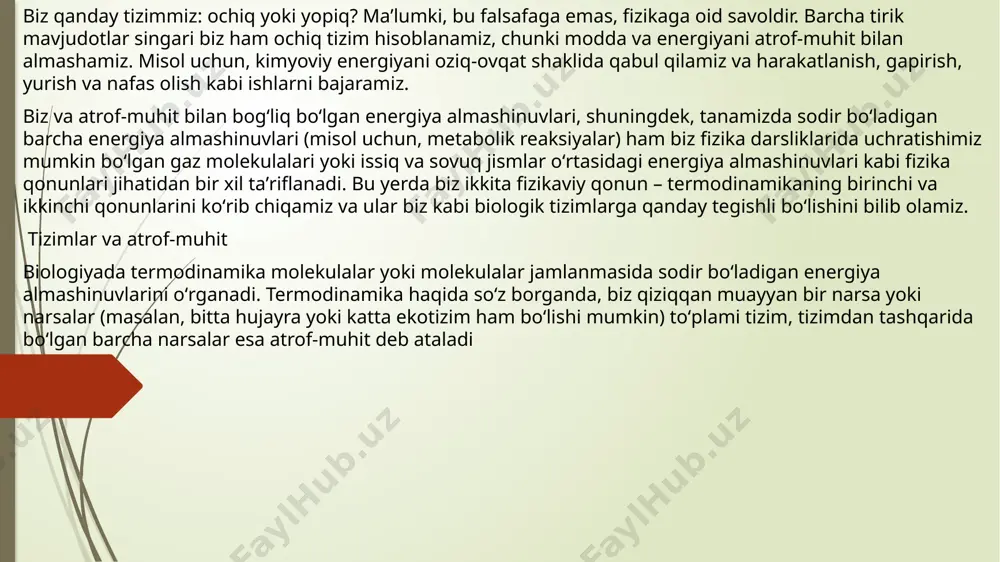 jud: ochiq, yopiq va izolyatsiyalangan. ochiq tizim oʻzining atrof-muhiti bilan energiya va modda almashadi. gaz plitasi ochiq tizimga misol boʻladi, chunki issiqlik va suv bugʻlanib, havoda yoʻqolib ketadi. yopiq tizim oʻzining atrof-muhiti bilan faqat energiya almashadi, modda emas. agar yuqorida berilgan misoldagi qozon qopqogʻini zich yopsak, u deyarli yopiq tizim boʻladi. izolyatsiyalangan tizim oʻzining atrof-muhiti bilan modda ham, energiya ham almashmaydi. mukammal izolyatsiyalangan tizimni topish qiyin, lekin qopqogʻi zich yopiladigan maxsus sovitkich idishlar izolyatsiya qilingan tizimga oʻxshaydi. idish ichidagi narsalar bir-biri bilan energiya almashishi mumkin, shuning uchun muz biroz eriydi va ichimlikni sovitadi, ammo tashqi muhit bilan juda kam energiya (issiqlik) almashadi. boshqa organizmlar kabi biz odamlar ham ochiq tizim hisoblanamiz. bu haqda oʻylaymizmi, yoʻqmi, biz doimiy ravishda atrof-muhit bilan modda va energiya almashamiz. misol uchun, tasavvur qiling, bir boʻlak sabzi yeyapsiz yoki bir sumka yukni koʻtarib ketyapsiz yoki boʻlmasa oddiygina nafas olib, nafas chiqarib, atmosferaga karbonat angidridni chiqarishni faraz …