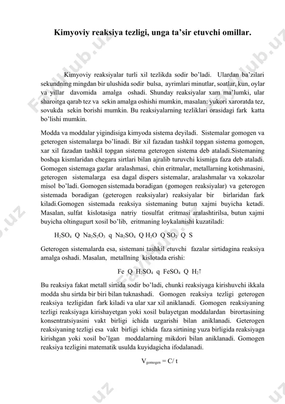yadi. reaksiya kirishuvchi moddalar konsentrasiyasi bilan reaksiya tezligi orasidagi bog'lanishi massalar ta'siri qonunida o'z ifodasini topgan. bu qonun 1867 yilda norvegiyalik olimlar k.guldberg va p.vaage tomonidan kashf etilgan. massalar ta'siri qonuni quyidagicha ta'riflanadi: kimyoviy reaksiya tezligi reaksiyaga kirishayotgan moddalar konsentrasiyalarning ko'paytmasiga to'g'ri proporsionaldir. masalan: reaksiya uchun massalar ta'siri qonuni tenglama bilan ifodalanadi. bu yerda, v – reaksiya tezligi; [a] va[b] – moddalar konsentrasiyasi; k – tezlik konstantasi. agar [a] [b ]1 bo'lsa v k bo'ladi. demak, kimyoviy reaksiyaning tezlik konstantasi k – reaksiyaga kirishuvchi har qaysi moddaning konsentrasiyasi 1 moll bo'lgan holdagi reaksiya tezligiga son jihatdan tengdir. agar reagentlarning stexiometrik koeffisiyentlari birdan boshqa songa teng bo'lsa, masalan: aa bb cc umumiy reaksiya uchun massalar ta'siri qonunining matematik ifodasi quyidagicha bo'ladi: misol: uchun massalar ta'siri qonunidan foydalanib, konsentrasiyaning o'zgarishi bilan reaksiya tezligining o'zgarishini hisoblab topish mumkin. reaksiya tezligiga haroratning ta'siri, vant-goff qoidasi.haroratning ortishi, odatda reaksiya tezligining keskin ortishiga sabab bo'ladi. reaksiya …
