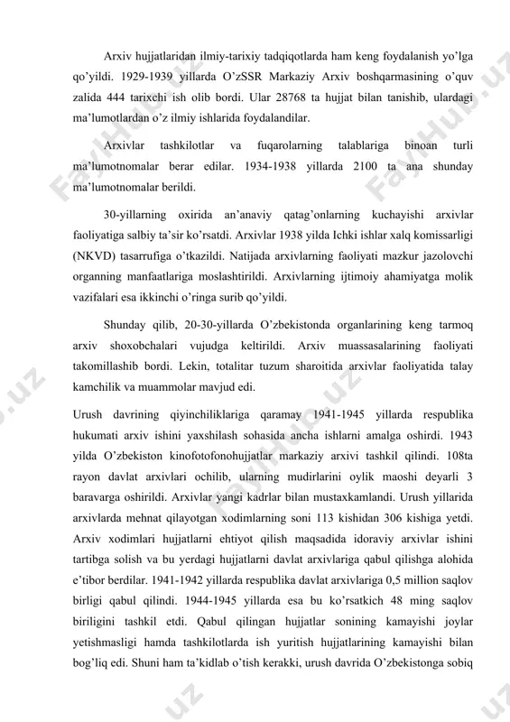 lov biriligini tashkil etdi. qabul qilingan hujjatlar sonining kamayishi joylar yetishmasligi hamda tashkilotlarda ish yuritish hujjatlarining kamayishi bilan bog’liq edi. shuni ham ta’kidlab o’tish kerakki, urush davrida o’zbekistonga sobiq ittifoqning markaziy rayonlaridan 30 ta ittifoq muassasalari va korxonalari arxivlari evakuasiya qilindi. ular asosan mavjud arxivlar binolarida joylashtirildi. bu esa arxivlarda joylar yetishmasligiga olib keldi. davlat arxivlarining asosiy vazifalaridan biri tartibga solinmagan arxiv fondlarini tartibga solish edi. respublika davlat arxivlarida 1941 yilda 100 ming, 1944-1945 yillarda 136 ming saqlov birligidagi hujjatlar tartibga solindi. arxiv hujjatlaridan foydalanish sohasida ham bir qator ishlar qilindi. xalq xo’jaligida foydalanish maqsadida ko’p hujjatlar topilib, tegishli tashkilotlarga yuborildi. bu hujjatlardan foydalanish tashkilotlarga ancha iqtisodiy samara keltirdi. arxiv xodimlari tomonidan 1944-1945 yillarda 21 ta maqola e’lon qilindi, 9ta radioeshittirish, 4 ta ko’rgazma tashkil etildi, ko’plab ma’ruzalar o’qildi. arxivlar qiroatxonasida yuzlab tadqiqotchilar ilmiy ishlari uchun arxiv hujjatlaridan foydalandilar. shunday qilib, o’zbekiston arxivchilari urush yillarida fidokorlik bilan mehnat qildilar. ular …