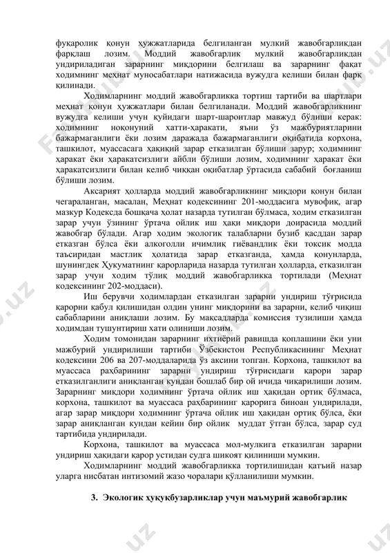 илиши мумкин. атроф табиий муҳитга экологик талаблар бузилиши оқибатида етказилган зарар айбдор шахсдан ундирилади. агар зарар етказувчи юридик шахс бўлса, у зарарни қоплаш мажбурияти билан бирга, ушбу зарар етказилишига бевосита айбдор ходимни моддий жавобгарликка тортиш ҳуқуқига эга бўлади. корхона, ташкилот, муассасанинг атроф табиий муҳитга зарар етказилишида айбдор бўлган ходимининг моддий жавобгарлигининг фуқаролик қонун ҳужжатларида белгиланган мулкий жавобгарликдан фарқлаш лозим. моддий жавобгарлик мулкий жавобгарликдан ундириладиган зарарнинг миқдорини белгилаш ва зарарнинг фақат ходимнинг меҳнат муносабатлари натижасида вужудга келиши билан фарқ қилинади. ходимларнинг моддий жавобгарликка тортиш тартиби ва шартлари меҳнат қонун ҳужжатлари билан белгиланади. моддий жавобгарликнинг вужудга келиши учун қуйидаги шарт-шароитлар мавжуд бўлиши керак: ходимнинг ноқонуний хатти-ҳаракати, яъни ўз мажбуриятларини бажармаганлиги ёки лозим даражада бажармаганлиги оқибатида корхона, ташкилот, муассасага ҳақиқий зарар етказилган бўлиши зарур; ходимнинг ҳаракат ёки ҳаракатсизлиги айбли бўлиши лозим, ходимнинг ҳаракат ёки ҳаракатсизлиги билан келиб чиққан оқибатлар ўртасида сабабий боғланиш бўлиши лозим. аксарият ҳолларда моддий жавобгарликнинг миқдори қонун билан чегараланган, масалан, …