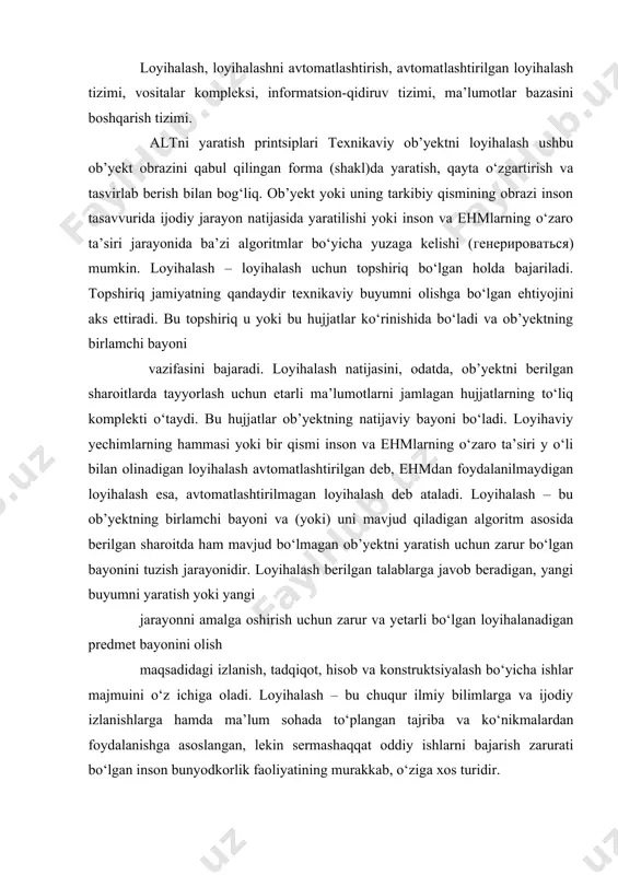alablarga javob beradigan, yangi buyumni yaratish yoki yangi jarayonni amalga oshirish uchun zarur va yetarli bo‘lgan loyihalanadigan predmet bayonini olish maqsadidagi izlanish, tadqiqot, hisob va konstruktsiyalash bo‘yicha ishlar majmuini o‘z ichiga oladi. loyihalash – bu chuqur ilmiy bilimlarga va ijodiy izlanishlarga hamda ma’lum sohada to‘plangan tajriba va ko‘nikmalardan foydalanishga asoslangan, lekin sermashaqqat oddiy ishlarni bajarish zarurati bo‘lgan inson bunyodkorlik faoliyatining murakkab, o‘ziga xos turidir. loyihalashni avtomatlashtirish deganda loyihani ishlab chiqish jarayonini bajarishning shunday usuli tushuniladiki, bunda loyihalash protseduralari va operatsiyalari loyihalovchining ehm bilan chambarchas muloqotida amalga oshadi. loyihalashni avtomatlashtirish hisoblash texnikasi vositalaridan muntazam ravishda foydalanishni nazarda tutadi; bunda loyihalovchi va ehm orasidagi funktsiyalarni ratsional taqsimlash va masalalarni mashinada yechish metodlarini asosli tanlash lozim. altni yaratish uchun: − matematik metodlar hamda hisoblash texnikasi vositalarini qo‘llash asosida loyihalashni takomillashtirish; − izlash, ishlov berish va informatsiya (ma’lumot)ni chiqarish jarayonlarini avtomatlashtirish; − optimallashtirish va ko‘p variantli loyihalash metodlaridan foydalanish; − loyihalanayotgan ob’yektlar, buyumlar va …