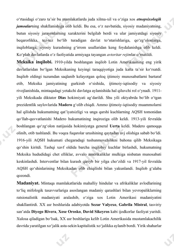 iya yetakchilik qilgan boʻlsa, asr oxiriga kelib germaniya va ayniqsa aqsh investorlari juda faollashdilar. xix asr oxirida lotin amerikasi mamlakatlarining koʻpchiligi, jumladan, mintaqaning eng kata davlati braziliya ham oʻta qoloq ijtimoiy tuzumga ega edi. plantatsiyalardagi ishlab chiqarish asosan qullar mehnatiga asoslangan boʻlib, braziliyada qulchilik faqat 1888-yili bekor qilindi va 1891-yili braziliya respublika deb eʼlon qilindi. lotin amerikasi jamiyatining rivojlanishi va xarakteriga bu yerdagi etnik jarayonlar katta taʼsir koʻrsatdi. turli xalqlar – hindular, qora tanlilar, yevropaliklar madaniyati va anʼanalari oʻrtasidagi oʻzaro taʼsir bu mamlakatlarda juda xilma-xil va oʻziga xos etnopsixologik jamoalarning shakllanishiga olib keldi. bu esa, oʻz navbatida, siyosiy madaniyatning, butun siyosiy jarayonlarning xarakterini belgilab berdi va ular jamiyatdagi siyosiy beqarorlikka, tez-tez boʻlib turadigan davlat toʻntarishlariga, qoʻzgʻolonlarga, inqiloblarga, siyosiy kurashning gʻirrom usullaridan keng foydalanishga olib keldi. koʻplab davlatlarda oʻz faoliyatida armiyaga tayangan avtoritar rejimlar oʻrnatildi. meksika inqilobi. 1910-yilda boshlangan inqilob lotin amerikasining eng yirik davlatlaridan bo‘lgan meksikaning keyingi taraqqiyotiga juda katta …