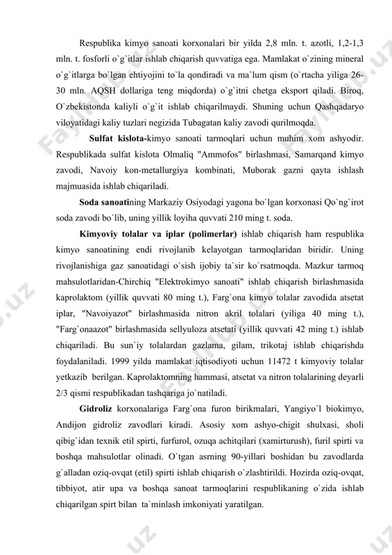 respublikadan tashqariga jo`natiladi. gidroliz korxonalariga farg`ona furon birikmalari, yangiyo`l biokimyo, andijon gidroliz zavodlari kiradi. asosiy xom ashyo-chigit shulxasi, sholi qibig`idan texnik etil spirti, furfurol, ozuqa achitqilari (xamirturush), furil spirti va boshqa mahsulotlar olinadi. o`tgan asrning 90-yillari boshidan bu zavodlarda g`alladan oziq-ovqat (etil) spirti ishlab chiqarish o`zlashtirildi. hozirda oziq-ovqat, tibbiyot, atir upa va boshqa sanoat tarmoqlarini respublikaning o`zida ishlab chiqarilgan spirt bilan ta`minlash imkoniyati yaratilgan. rezina mahsulotlari angren "o`zbekrezinatexnika" birlashmasi va toshkent rezina texnika mahsulotlari zavodida ishlab chiqariladi. ilgari asosan maxsus rezina mahsulotlari ishlab chiqargan "o`zbekrezinatexnika" birlashmasi 1987 yildan xalq iste`moli tovarlari ishlab chiqarishga o`tdi. 1992 yildan shinalar ishlab chiqarishni o`zlashtirishga o`tildi. unda 1996 yildan yengil avtomobillar uchun 1,5 million dona, yuk avtomobillari uchun 200 ming dona shina ishlab chiqaradigan quvvatlar ishga tushirildi. respublikada plasmassa va propilen mahsulotlarini qayta ishlovchi (ohangaron "santexlit", jizzax plastmassa quvurlari zavodi), turli xil lok-bo`yoq mahsulotlari (toshkent lok-bo`yoq zavodida), ro`zg`or kimyosi tovarlari ("o`zro`zg`orkimyo" birlashmasi, olmaliq ro`zg`or kimyo …