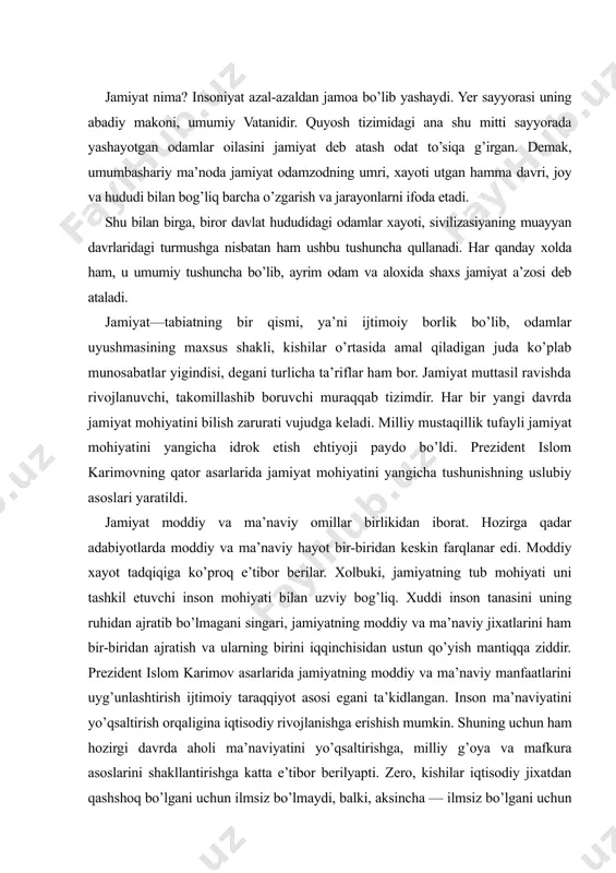 sh va ularning birini iqqinchisidan ustun qo’yish mantiqqa ziddir. prezident islom karimov asarlarida jamiyatning moddiy va ma’naviy manfaatlarini uyg’unlashtirish ijtimoiy taraqqiyot asosi egani ta’kidlangan. inson ma’naviyatini yo’qsaltirish orqaligina iqtisodiy rivojlanishga erishish mumkin. shuning uchun ham hozirgi davrda aholi ma’naviyatini yo’qsaltirishga, milliy g’oya va mafkura asoslarini shakllantirishga katta e’tibor berilyapti. zero, kishilar iqtisodiy jixatdan qashshoq bo’lgani uchun ilmsiz bo’lmaydi, balki, aksincha — ilmsiz bo’lgani uchun qashshoq bo’ladi. shuning uchun yurtimizda xalq ma’naviyatini yo’ksaltirish orqali iqtisodiy farovonlikni ta’minlashga katta e’tibor berilyapti. jamiyatning vujudga kelishi. kishilarni oila bo’lib, jamoa bo’lib uyushishga nima majbur qilgan, degani masala qadim zamonlardanoq ulug mutafakkirlar e’tiborini jalb etgan. bu masalani diniy tushunish — uni ilohiy kuch, xudo bilan bog’lab izohlashdir. dunyoviy qarashlarga ko’ra, odamlar o’zlarining moddiy va ma’naviy extiyojlarini qondirish uchun birgalikda yashashga, jamoa bo’lib birlashishga kunikkan. kishilar hayotiy tajriba, aql va tafaqqur tufayli jamiyat bo’lib yashashning qulay, afzal va zarurligini tushungan. bu jarayonda o’zaro munosabatlarga qirishgan kishilar …