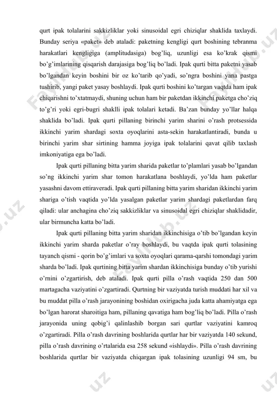 lanadi. ipak qurti harakatlana olishi mumkin bo’lgan bo’shliq tobora kichrayib boradi va qurt faqat boshi hamda bir-ikki ko’krak bo’g’imlari bilan harakatlanadigan bo’lib qoladi. ipak qurti oldindan o’rab qo’ygan ipak qavatiga soxta oyoqlari yordamida tayanib boshi bilan tebranma harakat qiladi, bir vaqtda ko’krak qismi bo’g’imlarini qisqartiradi, bunda go’yo boshini ichiga tortadi. bunday qo’sh harakat natijasida qurt ipak tolalarini sakkizliklar yoki sinusoidal egri chiziqlar shaklida taxlaydi. bunday seriya «paket» deb ataladi: paketning kengligi qurt boshining tebranma harakatlari kengligiga (amplitudasiga) bog’liq, uzunligi esa ko’krak qismi bo’g’imlarining qisqarish darajasiga bog’liq bo’ladi. ipak qurti bitta paketni yasab bo’lgandan keyin boshini bir oz ko’tarib qo’yadi, so’ngra boshini yana pastga tushirib, yangi paket yasay boshlaydi. ipak qurti boshini ko’targan vaqtda ham ipak chiqarishni to’xtatmaydi, shuning uchun ham bir paketdan ikkinchi paketga cho’ziq to’g’ri yoki egri-bugri shaklli ipak tolalari ketadi. ba’zan bunday yo’llar halqa shaklida bo’ladi. ipak qurti pillaning birinchi yarim sharini o’rash protsessida ikkinchi yarim shardagi soxta …