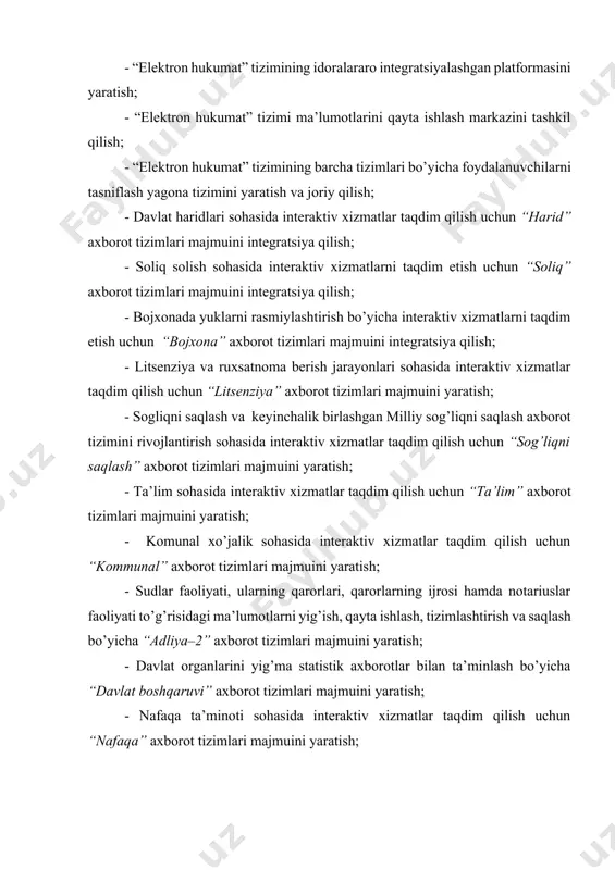 at organlarini yig’ma statistik axborotlar bilan ta’minlash bo’yicha “davlat boshqaruvi” axborot tizimlari majmuini yaratish; - nafaqa ta’minoti sohasida interaktiv xizmatlar taqdim qilish uchun “nafaqa” axborot tizimlari majmuini yaratish; - davlat byudjetining ijrosi bo’yicha rejalashtirish to’g’risida ma’lumotlarni to’plash, qayta ishlash, saqlash va tartibga solishni ta’minlash uchun “byudjet” axborot tizimlari majmuini integratsiya qilish. nazorat savollari 1. elektron hukumat infratuzilmasi idoralararo elektron hamkorlik qilish tizimi. 2. elektron hukumat infratuzilmasi markaziy ma’lumotlar bazalari. 3. elektron hukumat infratuzilmasi davlat organlarining axborot tizimlari va axborot resurslari hamda ularning majmualari. 4. elektron hukumat infratuzilmasi davlat organlarining rasmiy veb-saytlari va yagona interaktiv davlat xizmatlari portali. 5. elektron hukumat infratuzilmasi ma’lumotlarga ishlov berish markazi va idoralararo ma’lumotlar uzatish tarmog’i foydalanilgan adabiyotlar 1. “elektron hukumat to’g’risida”gi o’zbekiston respublikasi qonuni. 2015 yil 9 dekabr. o’zbekiston respublikasi qonun hujjatlari to’plami, 2015 y., 49-son, 611-modda. 3-15 b. 2. o’zbekiston respublikasi prezidentining “o’zbekiston respublikasi milliy axborot-kommunikatsiya tizimini yanada rivojlantirish chora-tadbirlari to’g’risida”gi 2013 yil 27 …