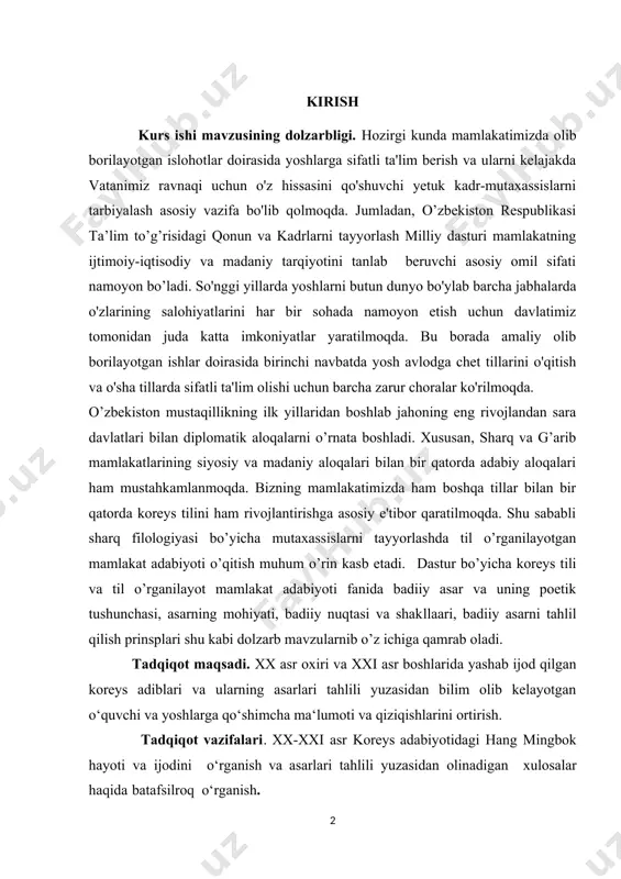 llikning ilk yillaridan boshlab jahoning eng rivojlandan sara davlatlari bilan diplomatik aloqalarni o’rnata boshladi. xususan, sharq va g’arib mamlakatlarining siyosiy va madaniy aloqalari bilan bir qatorda adabiy aloqalari ham mustahkamlanmoqda. bizning mamlakatimizda ham boshqa tillar bilan bir qatorda koreys tilini ham rivojlantirishga asosiy e'tibor qaratilmoqda. shu sababli sharq filologiyasi bo’yicha mutaxassislarni tayyorlashda til o’rganilayotgan mamlakat adabiyoti o’qitish muhum o’rin kasb etadi. dastur bo’yicha koreys tili va til o’rganilayot mamlakat adabiyoti fanida badiiy asar va uning poetik tushunchasi, asarning mohiyati, badiiy nuqtasi va shakllaari, badiiy asarni tahlil qilish prinsplari shu kabi dolzarb mavzularnib o’z ichiga qamrab oladi. tadqiqot maqsadi. xx asr oxiri va xxi asr boshlarida yashab ijod qilgan koreys adiblari va ularning asarlari tahlili yuzasidan bilim olib kelayotgan o‘quvchi va yoshlarga qo‘shimcha ma‘lumoti va qiziqishlarini ortirish. tadqiqot vazifalari. xx-xxi asr koreys adabiyotidagi hang mingbok hayoti va ijodini o‘rganish va asarlari tahlili yuzasidan olinadigan xulosalar haqida batafsilroq o‘rganish. ilmiy asos. xx-xxi …