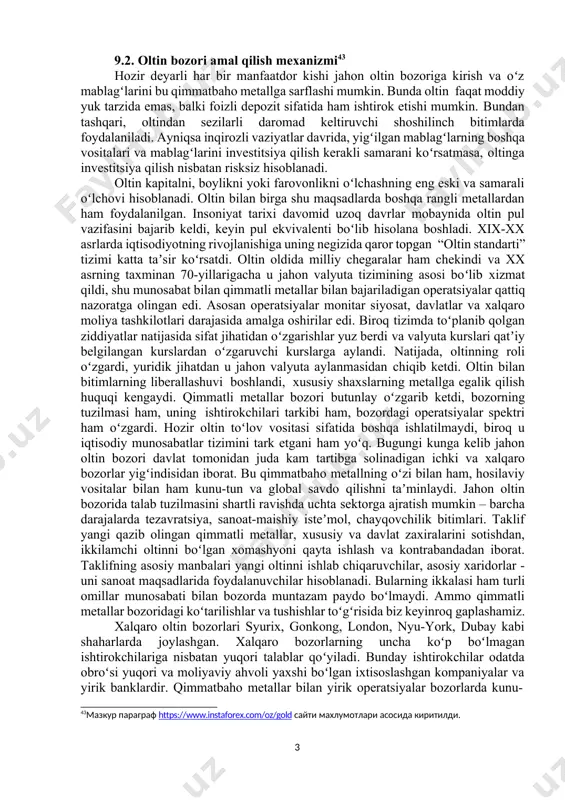 kredit ajratilishini ham shu oʻrinda taʼkidlash maqsadga muvofiq. qimmatbaho metallar bozorida professional vositachilar va dilerlar faoliyati ham muhim hisoblanadi. bunda ixtisoslashgan kompaniyalar va tijorat banklari vositachilar sifatida ishtirok etadi. xalqaro metallar bozorida ham hosilaviy instrumentlar ham keng doirada qoʻllaniladi. bunda svoplar, fyucherslar, opsionlar, forvardlar qoʻllanilishi alohida ahamiyat kasb etadi. 42https://www.instaforex.com/oz/gold 9.2. oltin bozori amal qilish mexanizmi43 hozir deyarli har bir manfaatdor kishi jahon oltin bozoriga kirish va oʻz mablagʻlarini bu qimmatbaho metallga sarflashi mumkin. bunda oltin faqat moddiy yuk tarzida emas, balki foizli depozit sifatida ham ishtirok etishi mumkin. bundan tashqari, oltindan sezilarli daromad keltiruvchi shoshilinch bitimlarda foydalaniladi. ayniqsa inqirozli vaziyatlar davrida, yigʻilgan mablagʻlarning boshqa vositalari va mablagʻlarini investitsiya qilish kerakli samarani koʻrsatmasa, oltinga investitsiya qilish nisbatan risksiz hisoblanadi. oltin kapitalni, boylikni yoki farovonlikni oʻlchashning eng eski va samarali oʻlchovi hisoblanadi. oltin bilan birga shu maqsadlarda boshqa rangli metallardan ham foydalanilgan. insoniyat tarixi davomid uzoq davrlar mobaynida oltin pul vazifasini …