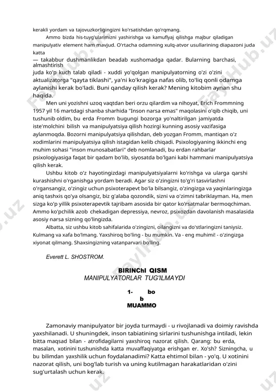 . yaxshiroq bo'ling - bu mumkin. va - eng muhimi! - o'zingizga xiyonat qilmang. shaxsingizning vatanparvari bo'ling. everett l. shostrom. birinchi qism manipulyatorlar tug'ilmaydi 1- bob muammo zamonaviy manipulyator bir joyda turmaydi - u rivojlanadi va doimiy ravishda yaxshilanadi. u shuningdek, inson tabiatining sirlarini tushunishga intiladi, lekin bitta maqsad bilan - atrofidagilarni yaxshiroq nazorat qilish. qarang: bu erda, masalan, xotinini tushunishda katta muvaffaqiyatga erishgan er. xo'sh? sizningcha, u bu bilimdan yaxshilik uchun foydalanadimi? katta ehtimol bilan - yo'q. u xotinini nazorat qilish, uni bog'lab turish va uning kutilmagan harakatlaridan o'zini sug'urtalash uchun kerak. o'z xotini bilan mushuk-sichqon o'yini hali ham unga zavq bag'ishlaydimi? arzimaydi. aksincha, bu uni haddan tashqari charchatadi. ammo u boshqarish, nazorat qilish, manipulyatsiya qilish kabi zararli odatidan xalos bo'lolmaydi. u bolaligidan bunga o'rganib qolgan va boshqa hayotni tasavvur qila olmaydi. albatta, manipulyatorlar tug'ilmaydi. ular ularga aylanadi. lekin juda erta. shunday qilib, yurishni zo'rg'a o'rgangan bola, o'z yo'lini …
