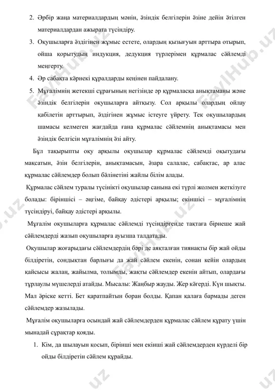 раулар қойылып, жауаптар алынады. мұғалім тақтаға жазылған жай сӛйлемдердің кез-келгендерін былайша біріктіріп, жаңбыр жауды да, бет қаратпайтын боран болды. жер кӛгерген соң қар кетті деп айтуға және соларды құрмалас сӛйлем деп тануға бола ма? оқушылар. жоқ, олай айтуға да, солай айтқанмен, оларды құрмалас сӛйлем деп танула болмайды. мұғалім. неліктен болмайды? оқушылар. жаңбыр жауа сала, бір ден бет қаратпайтын боран болмайды. мұғалім. дұрыс. сонымен, кез - келген жай сӛйлемдер құрмалас сӛйлемдер құрмалас сӛйлем жасай алама екен? оқушы кез-келген жай сӛйлемдер құрмалас сӛйлем жасай алмайды. тек мағыналары бір-біріне байланысты әрі жақын жай сӛйлемдер ғана құрмалас сӛйлем жасайды. мұғалім. дұрыс. дәл осындай жетекші сұраулар қоя отырып, сӛйлемдерді тал дату арқылы мұғалім оқушыларға құрмалас сӛйлемнің тағы да мынадай тӛрт белгісін танытады: 1. құрмалас сӛлем компоненттері бір-бірімен грамматикалық байланыста болады. ол байланыс қосымша, шылау, компоненттердің орын тәртібі, ӛзіндік интонациясы арқылы байқалады. 2. құрмалас сӛйлемнің әр компоненттерінің бастауышы мен баяндауышы болады, т,б. мұғалім құрмалас сӛйлем туралы …