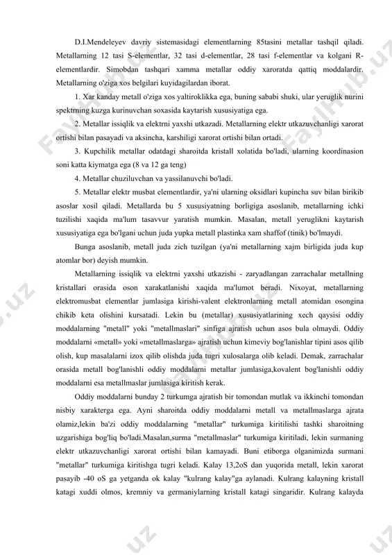 alarni «metall» yoki «metallmaslarga» ajratish uchun kimeviy bog'lanishlar tipini asos qilib olish, kup masalalarni izox qilib olishda juda tugri xulosalarga olib keladi. demak, zarrachalar orasida metall bog'lanishli oddiy moddalarni metallar jumlasiga,kovalent bog'lanishli oddiy moddalarni esa metallmaslar jumlasiga kiritish kerak. oddiy moddalarni bunday 2 turkumga ajratish bir tomondan mutlak va ikkinchi tomondan nisbiy xarakterga ega. ayni sharoitda oddiy moddalarni metall va metallmaslarga ajrata olamiz,lekin ba'zi oddiy moddalarning "metallar" turkumiga kiritilishi tashki sharoitning uzgarishiga bog'liq bo'ladi.masalan,surma "metallmaslar" turkumiga kiritiladi, lekin surmaning elektr utkazuvchanligi xarorat ortishi bilan kamayadi. buni etiborga olganimizda surmani "metallar" turkumiga kiritishga tugri keladi. kalay 13,2os dan yuqorida metall, lekin xarorat pasayib -40 os ga yetganda ok kalay "kulrang kalay"ga aylanadi. kulrang kalayning kristall katagi xuddi olmos, kremniy va germaniylarning kristall katagi singaridir. kulrang kalayda atomlar o'zaro kovalent bog'lanishlar xosil qiladi; u yarim utkazuvchanlik xossalariga ega; uning elektr utkazuvchanligi, xuddi metallmaslarniki kabi, xarorat pasayishi bilan kamayadi. ximiyaviy bog'lanishlar tipiga kura …