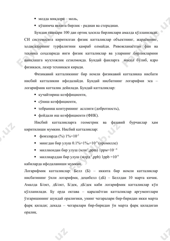 рm) 1ррм=10—6 · миллиарддан бир улуш (млрд-1,ррb) 1ррb =10-9 кабиларда ифодаланиши мумкин. логарифмик катталиклар: белл (б) – иккита бир номли катталиклар нисбатининг ўнли логарифми, децибелл (дб) – беллдан 10 марта кичик. амалда б/окт, дб/окт, б/дек, дб/дек каби логарифмик катталиклар кўп қўлланилади. бу ерда октава – қаралаётган катталиклар аргументлари ўзгаришининг шундай оралиғики, унинг чегаралари бир-биридан икки марта фарқ қилади; декада – чегаралари бир-биридан ўн марта фарқ қиладиган оралиқ. физикавий катталиклар вақт бўйича ўзгармас ва ўзгарувчи катталикларга бўлинади. физикавий катталикларнинг асосий қисми вақт бўйича ўзгаради. ҳақиқатан, ўзгармас катталикларни ўлчаш масаласи камёб ҳисобланади. бундай ўлчашлар фундаментал физика константаларини аниқлашда учрайди. масалан, вакуумда ёруғлик тезлигини аниқлаш, ридберг бирлиги, авогадронинг сони ва ҳоказоларни аниқлаш. физикавий катталикларни ўзгармас ва вақт давомида ўзгарувчиларга бўлиниши шартлидир, чунки ўзгарувчи катталикларни ўлчашда хатоликнинг динамик ташкил этувчиси ўлчанаётган ўлчамнинг ўзгариш вақти ва ўлчаш олиб борилаётган қурилманинг динамик характеристикасига боғлиқ. ўлчаш усуллари – бу ўлчаш воситалари ва тамойилларидан фойдаланиш қоидаларининг мажмуи. ўлчаш …